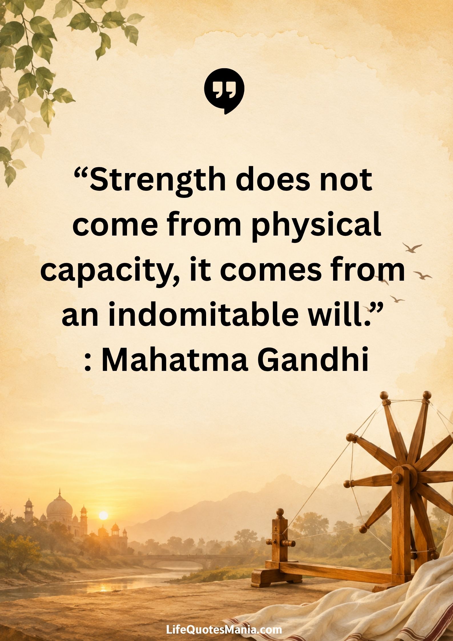 “Strength does not come from physical capacity, it comes from an indomitable will.” : Mahatma Gandhi
