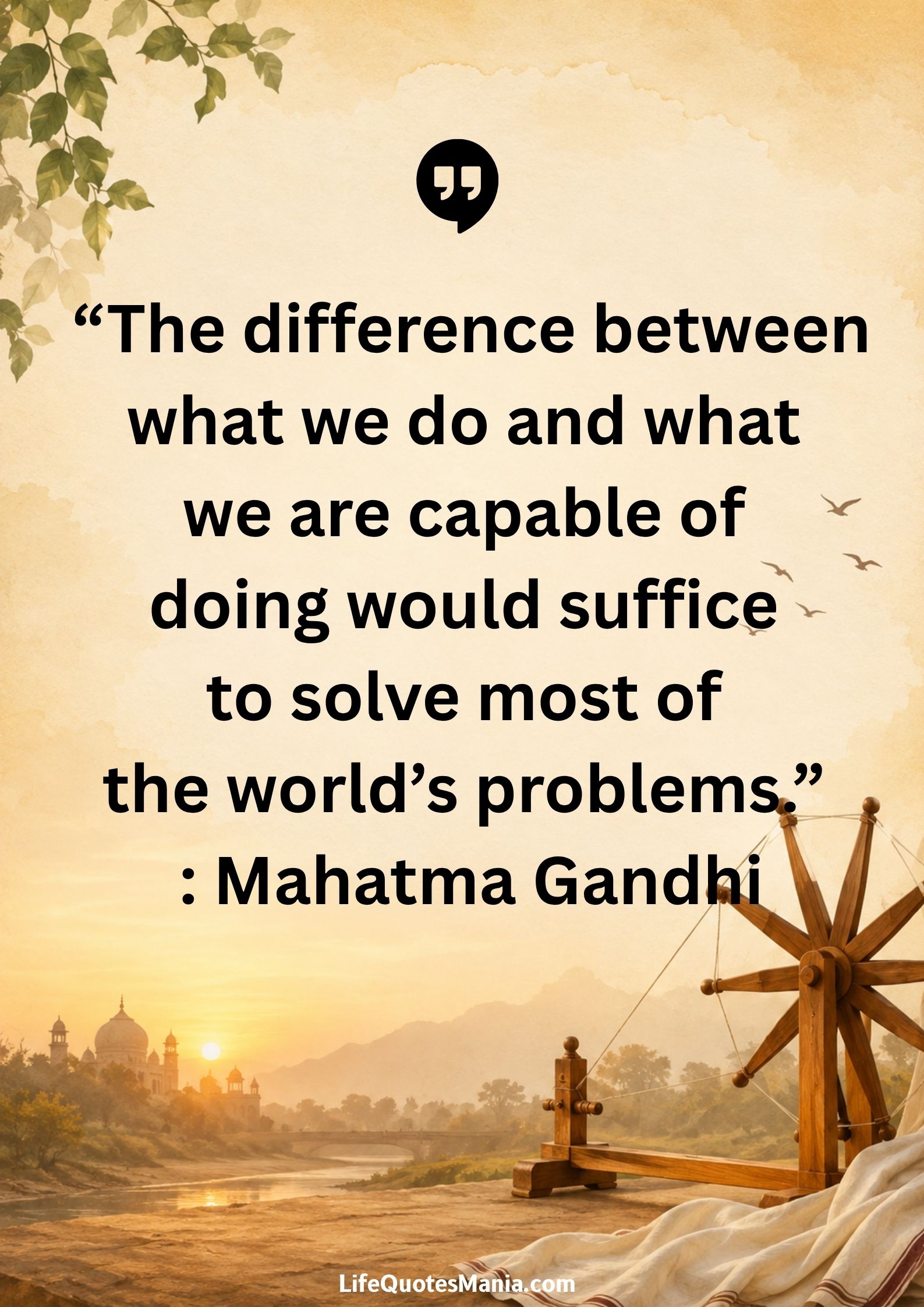 “The difference between what we do and what we are capable of doing would suffice to solve most of the world’s problems.” : Mahatma Gandhi