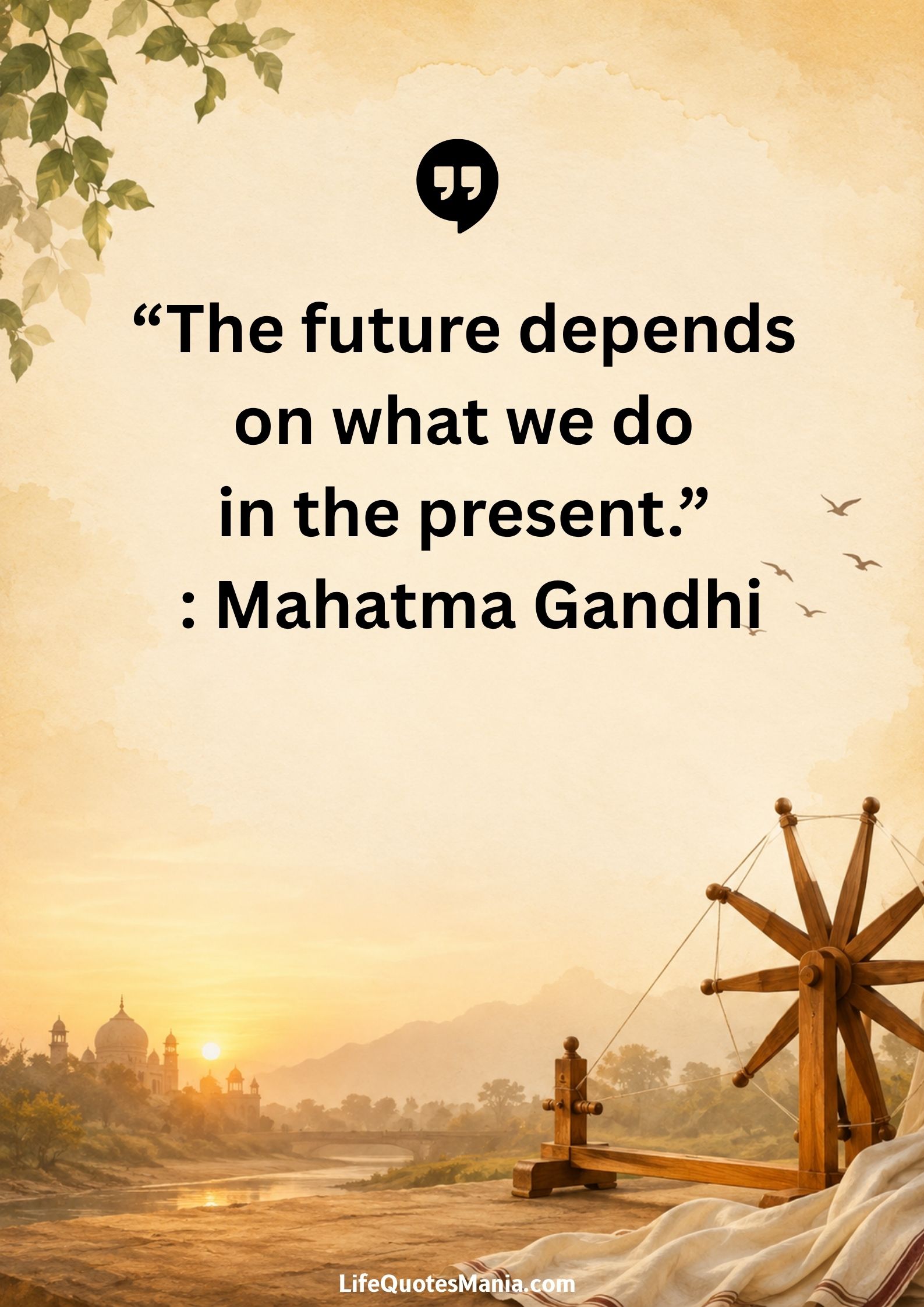 “The future depends on what we do in the present.” : Mahatma Gandhi