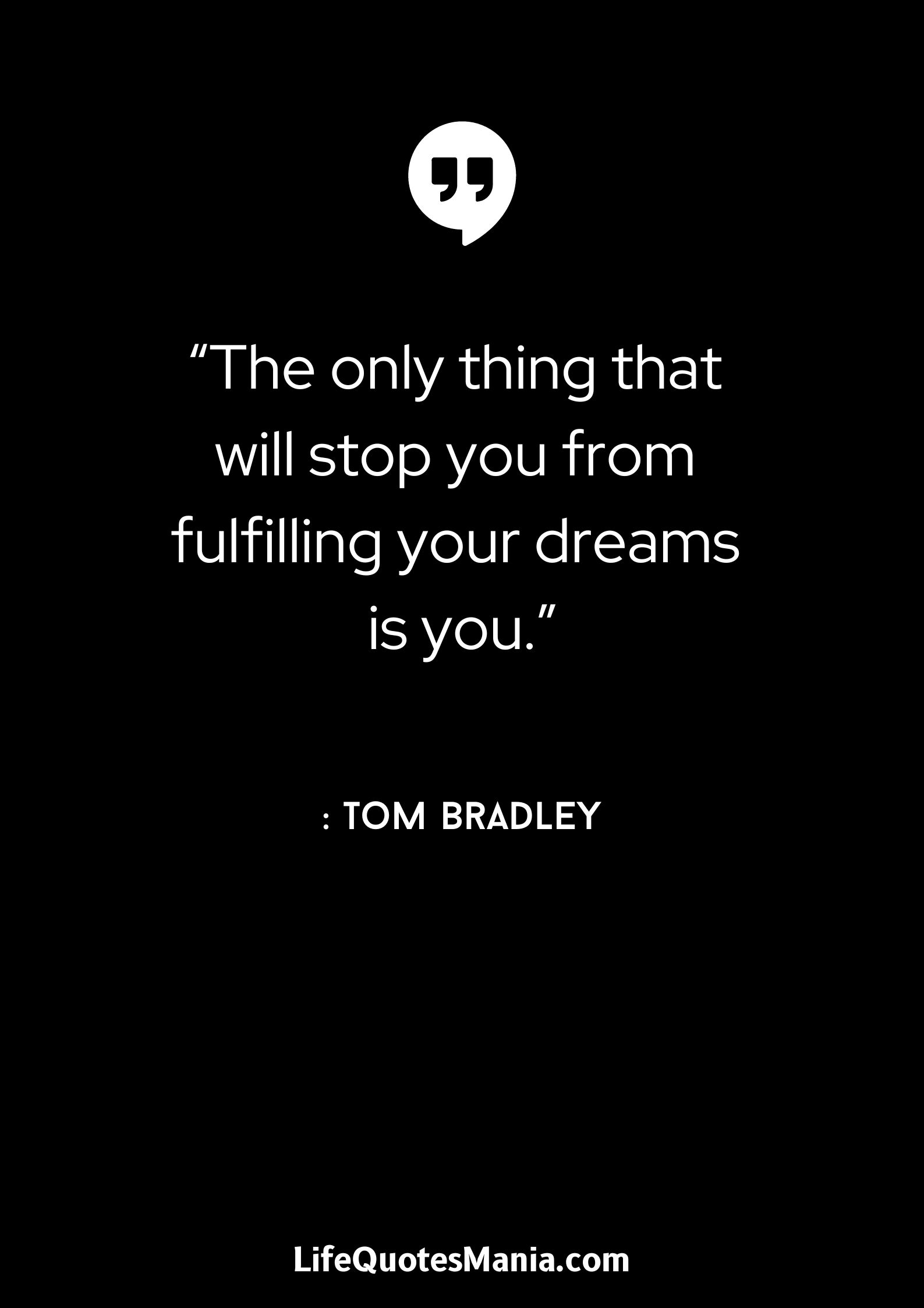 “The only thing that will stop you from fulfilling your dreams is you.” : Tom Bradley