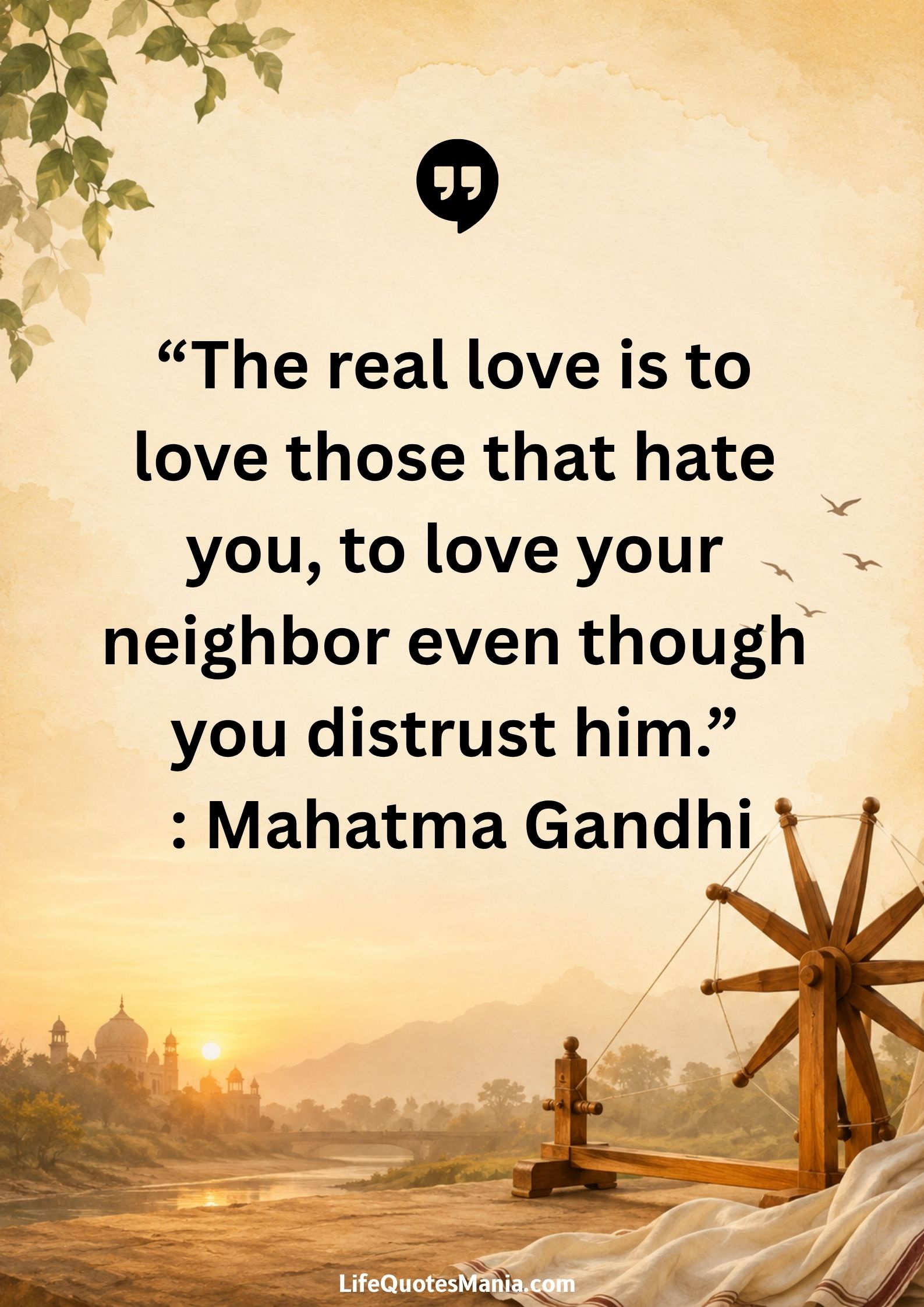 “The real love is to love those that hate you, to love your neighbor even though you distrust him.” : Mahatma Gandhi
