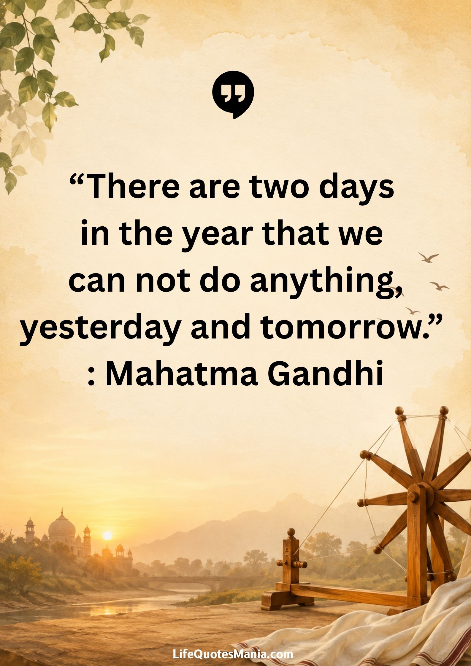“There are two days in the year that we can not do anything, yesterday and tomorrow.” : Mahatma Gandhi