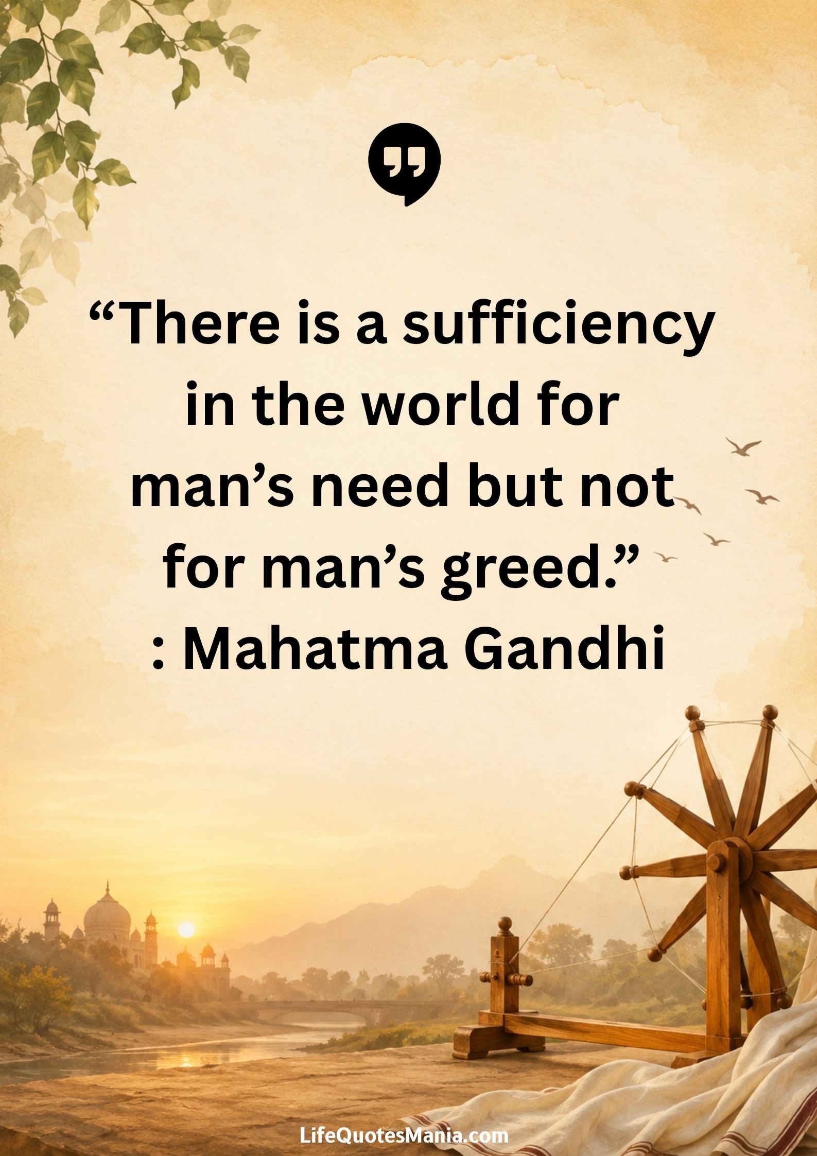 “There is a sufficiency in the world for man’s need but not for man’s greed.” : Mahatma Gandhi