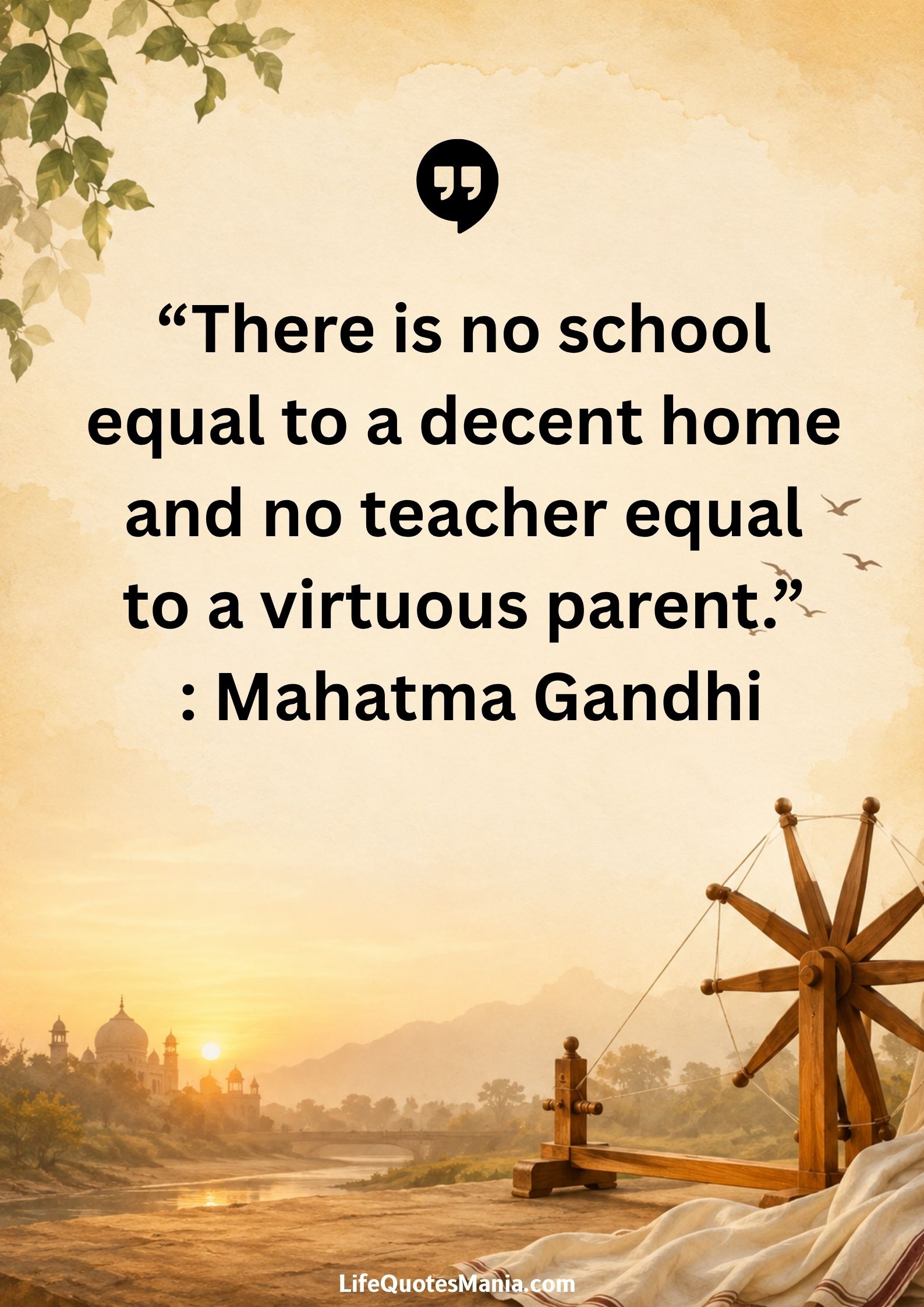 “There is no school equal to a decent home and no teacher equal to a virtuous parent.” : Mahatma Gandhi