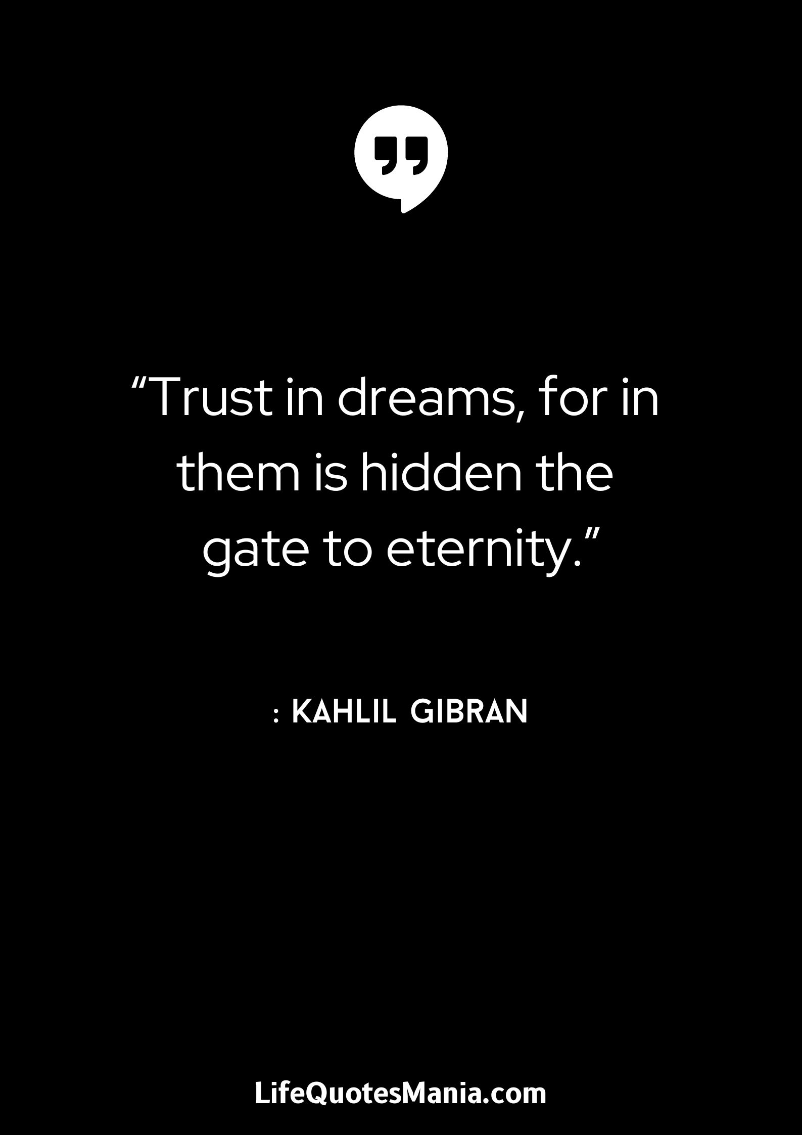 “Trust in dreams, for in them is hidden the gate to eternity.” : Kahlil Gibran