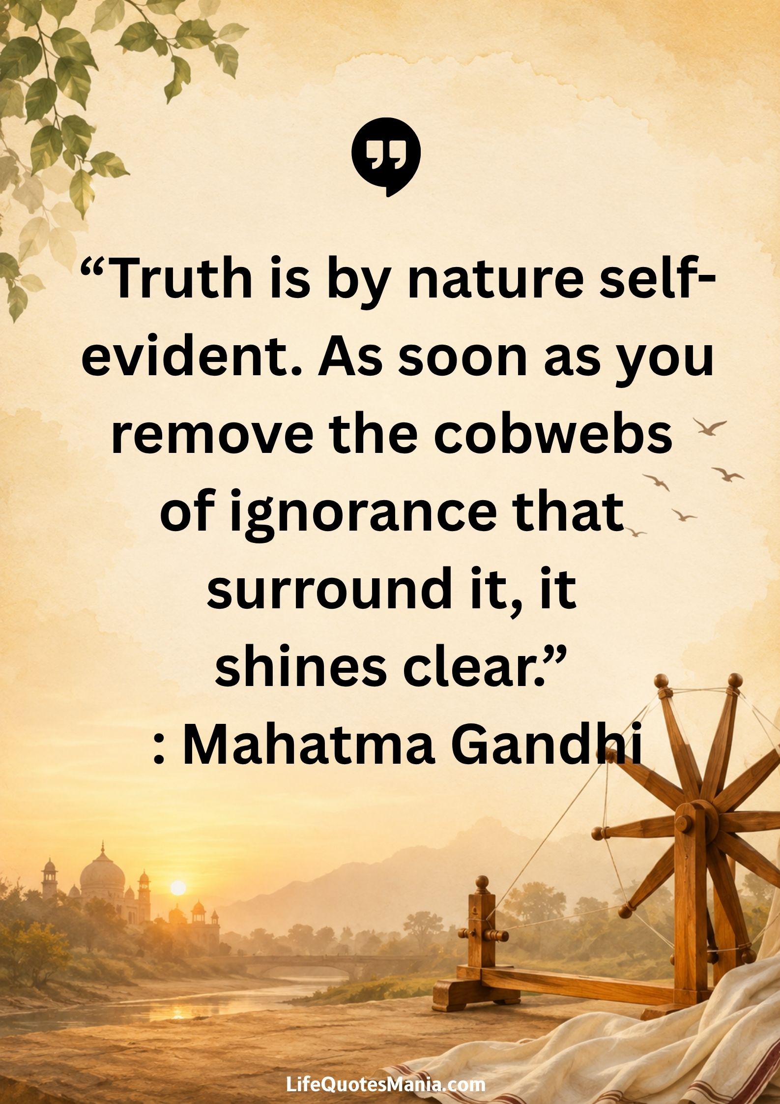 “Truth is by nature self-evident. As soon as you remove the cobwebs of ignorance that surround it, it shines clear.” : Mahatma Gandhi