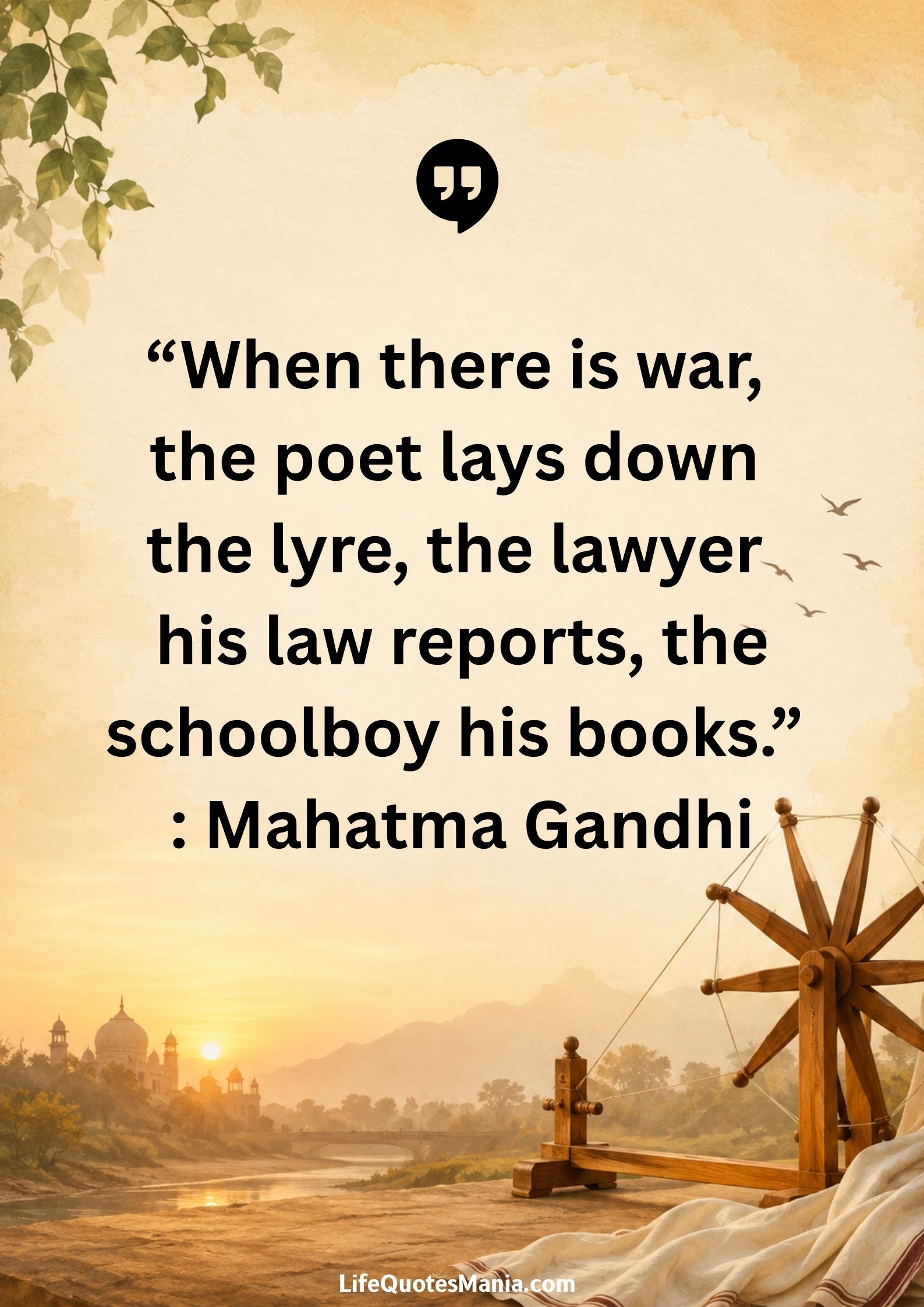“When there is war, the poet lays down the lyre, the lawyer his law reports, the schoolboy his books.” : Mahatma Gandhi