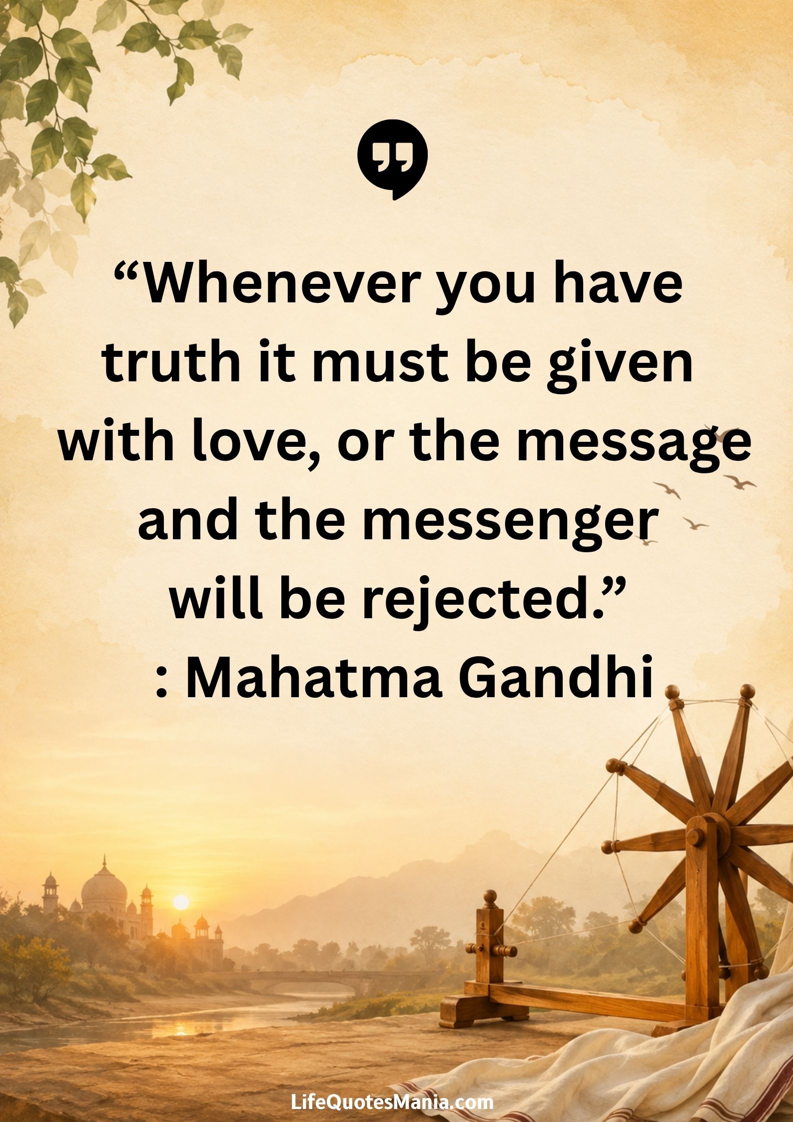 “Whenever you have truth it must be given with love, or the message and the messenger will be rejected.” : Mahatma Gandhi