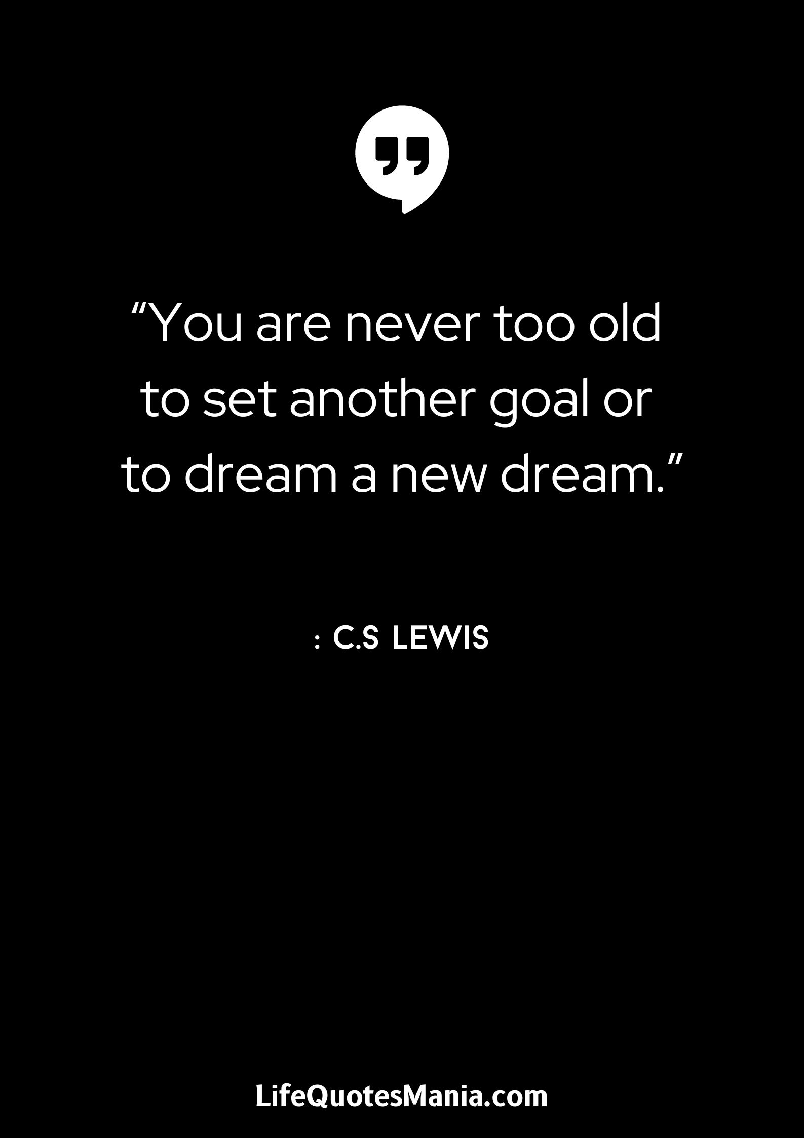 “You are never too old to set another goal or to dream a new dream.” : C.S Lewis