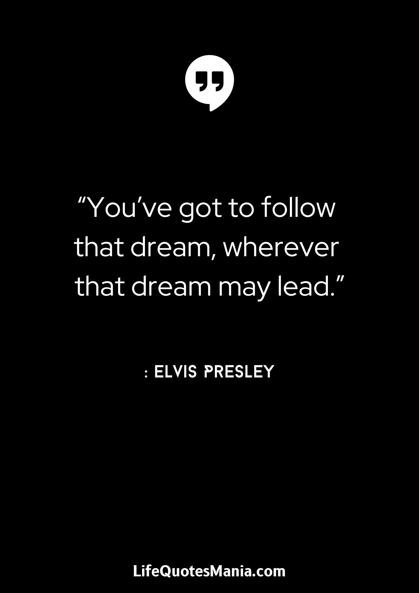 “You’ve got to follow that dream, wherever that dream may lead.” : Elvis Presley