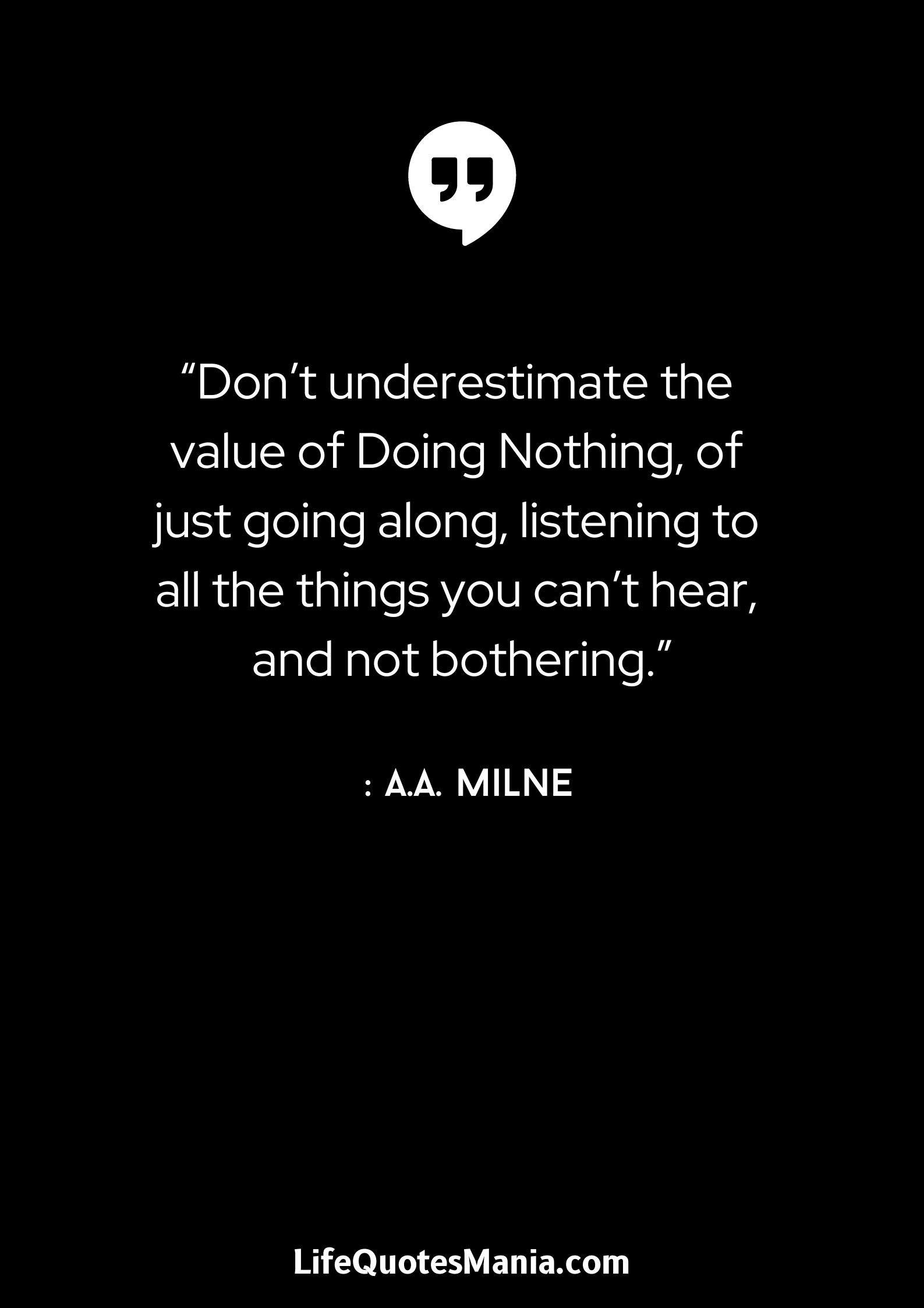 “Don’t underestimate the value of Doing Nothing, of just going along, listening to all the things you can’t hear, and not bothering.” : A.A. Milne