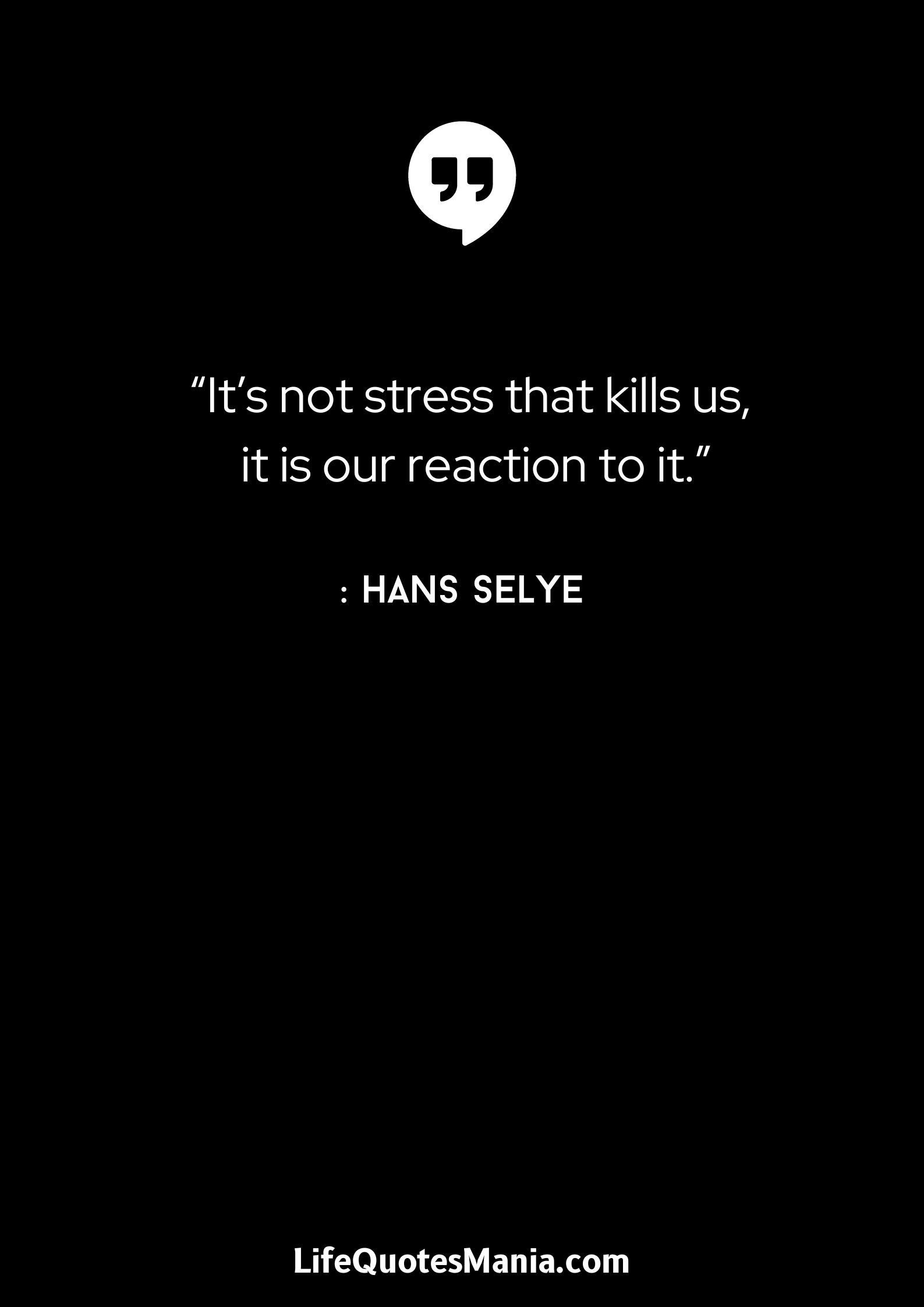 “It’s not stress that kills us, it is our reaction to it.” : Hans Selye