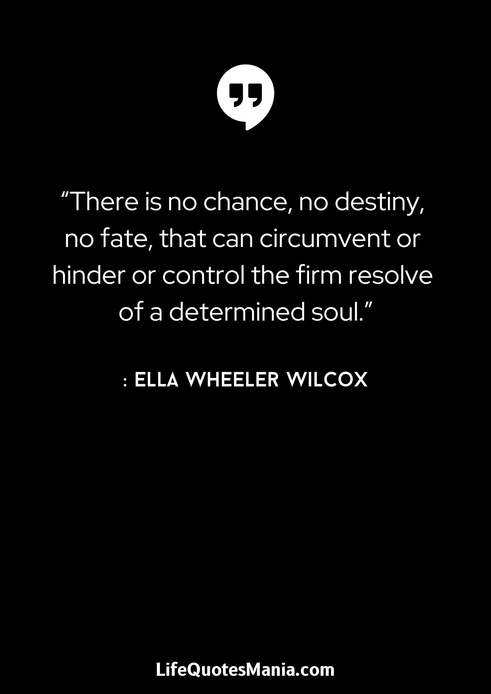 “There is no chance, no destiny, no fate, that can circumvent or hinder or control the firm resolve of a determined soul.” : Ella Wheeler Wilcox