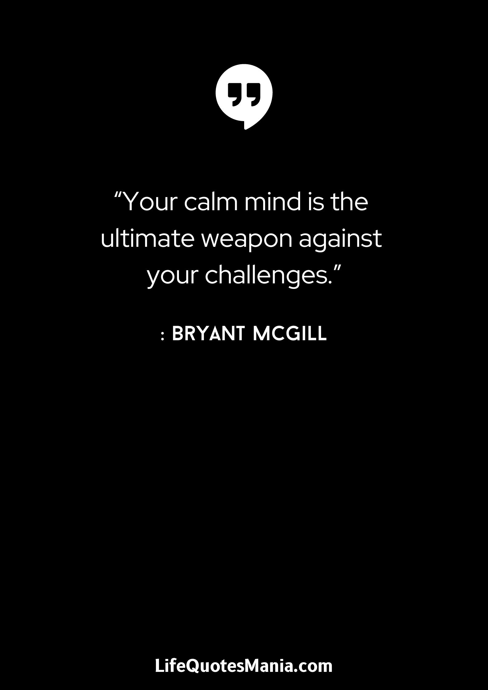 “Your calm mind is the ultimate weapon against your challenges.” : Bryant McGill