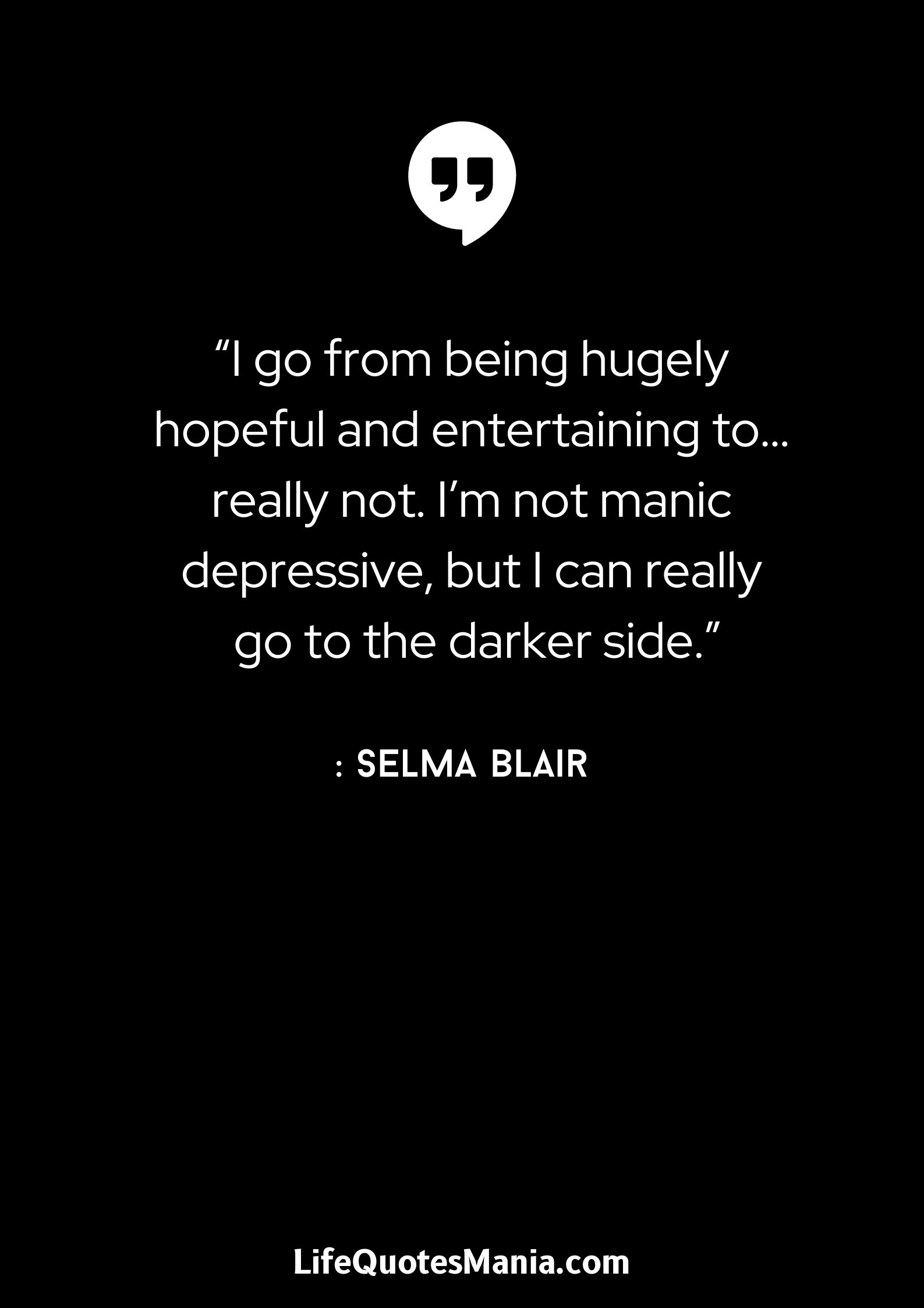 “I go from being hugely hopeful and entertaining to… really not. I’m not manic depressive, but I can really go to the darker side.” : Selma Blair