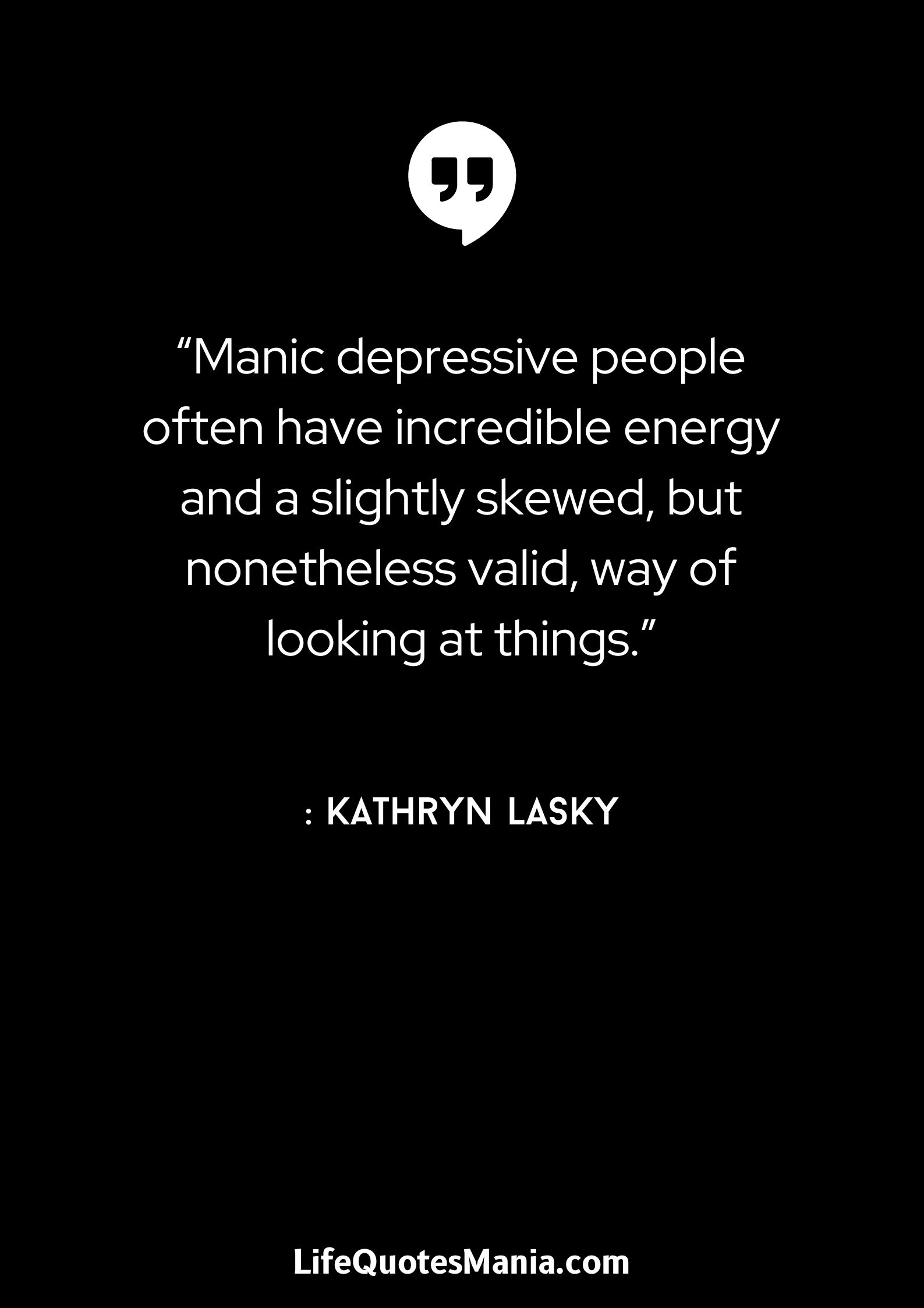 “Manic depressive people often have incredible energy and a slightly skewed, but nonetheless valid, way of looking at things.” : Kathryn Lasky