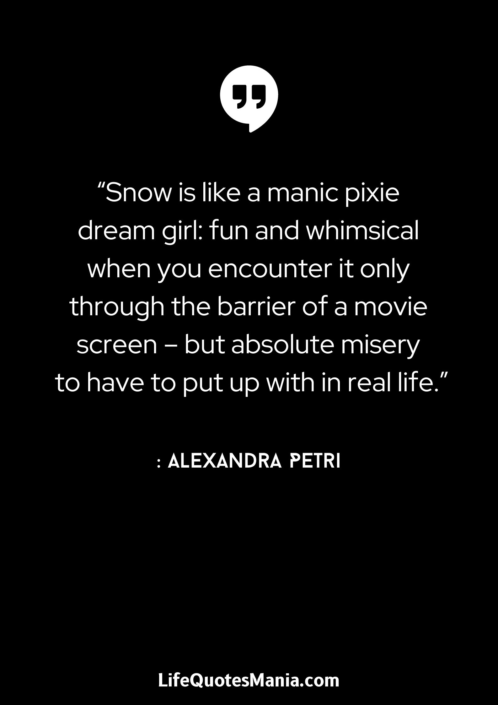 “Snow is like a manic pixie dream girl: fun and whimsical when you encounter it only through the barrier of a movie screen – but absolute misery to have to put up with in real life.” : Alexandra Petri