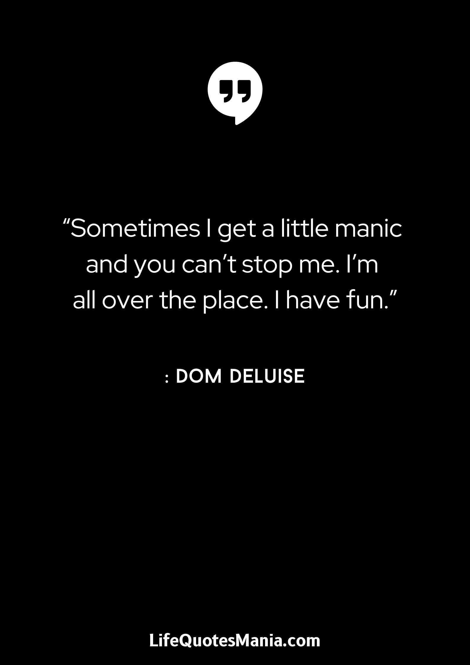 “Sometimes I get a little manic and you can’t stop me. I’m all over the place. I have fun.” : Dom DeLuise