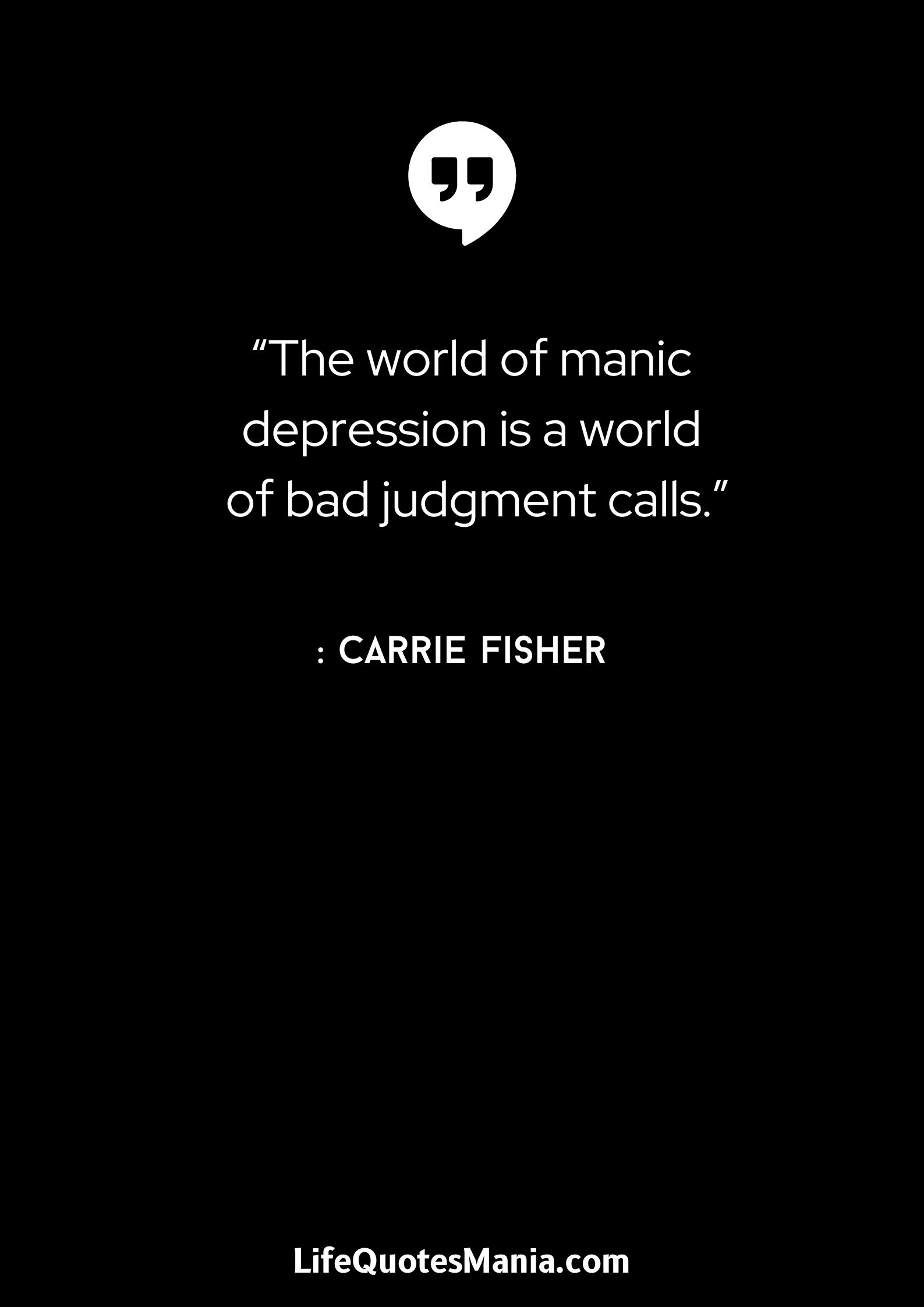 “The world of manic depression is a world of bad judgment calls.” : Carrie Fisher