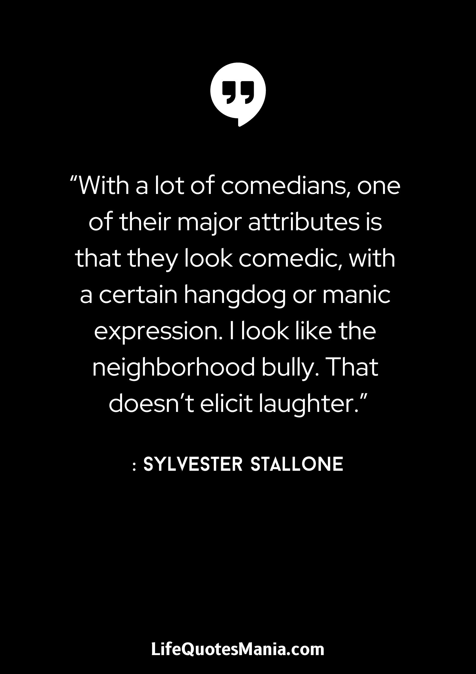 “With a lot of comedians, one of their major attributes is that they look comedic, with a certain hangdog or manic expression. I look like the neighborhood bully. That doesn’t elicit laughter.” : Sylvester Stallone