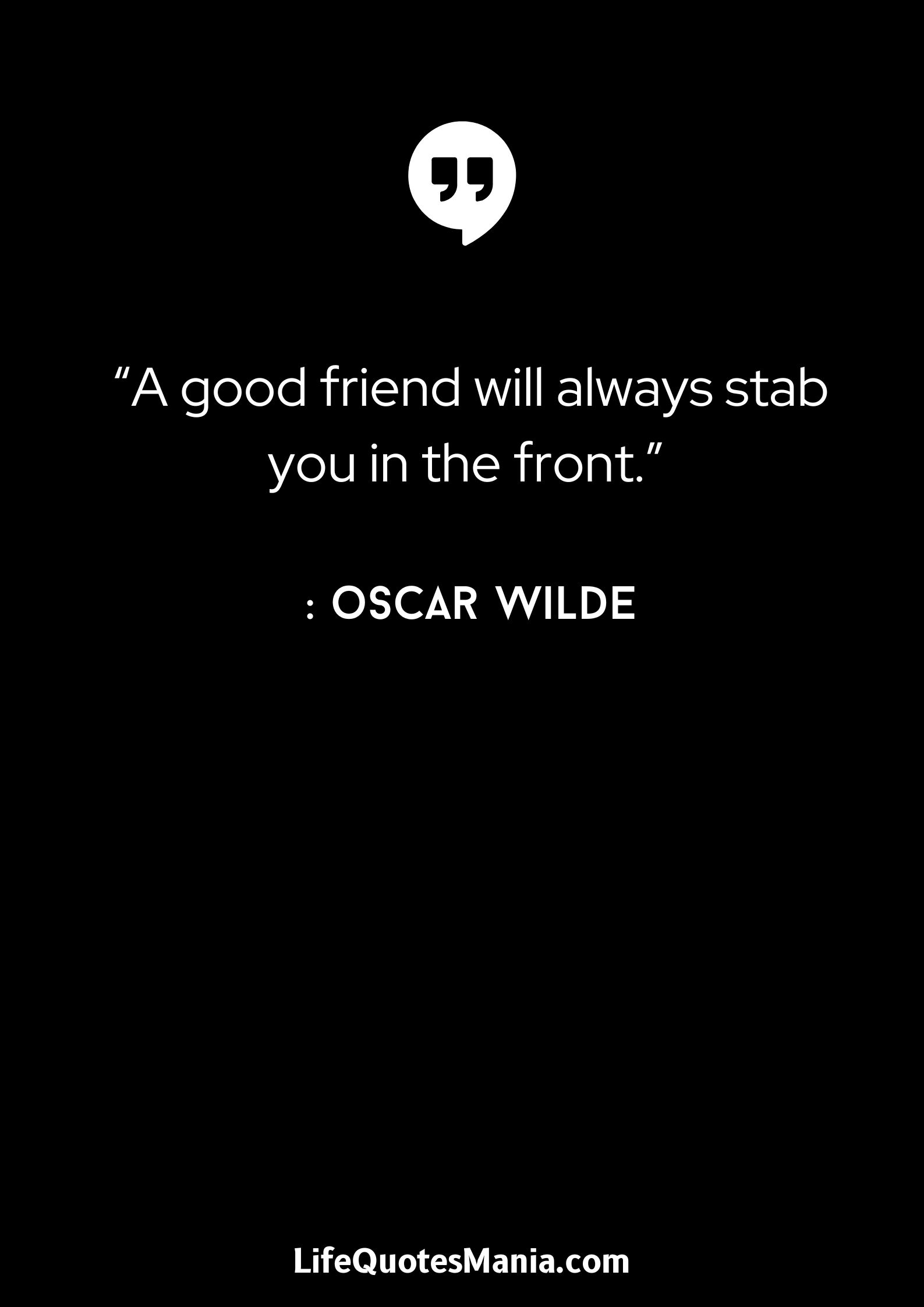 “A good friend will always stab you in the front.” - Oscar Wilde