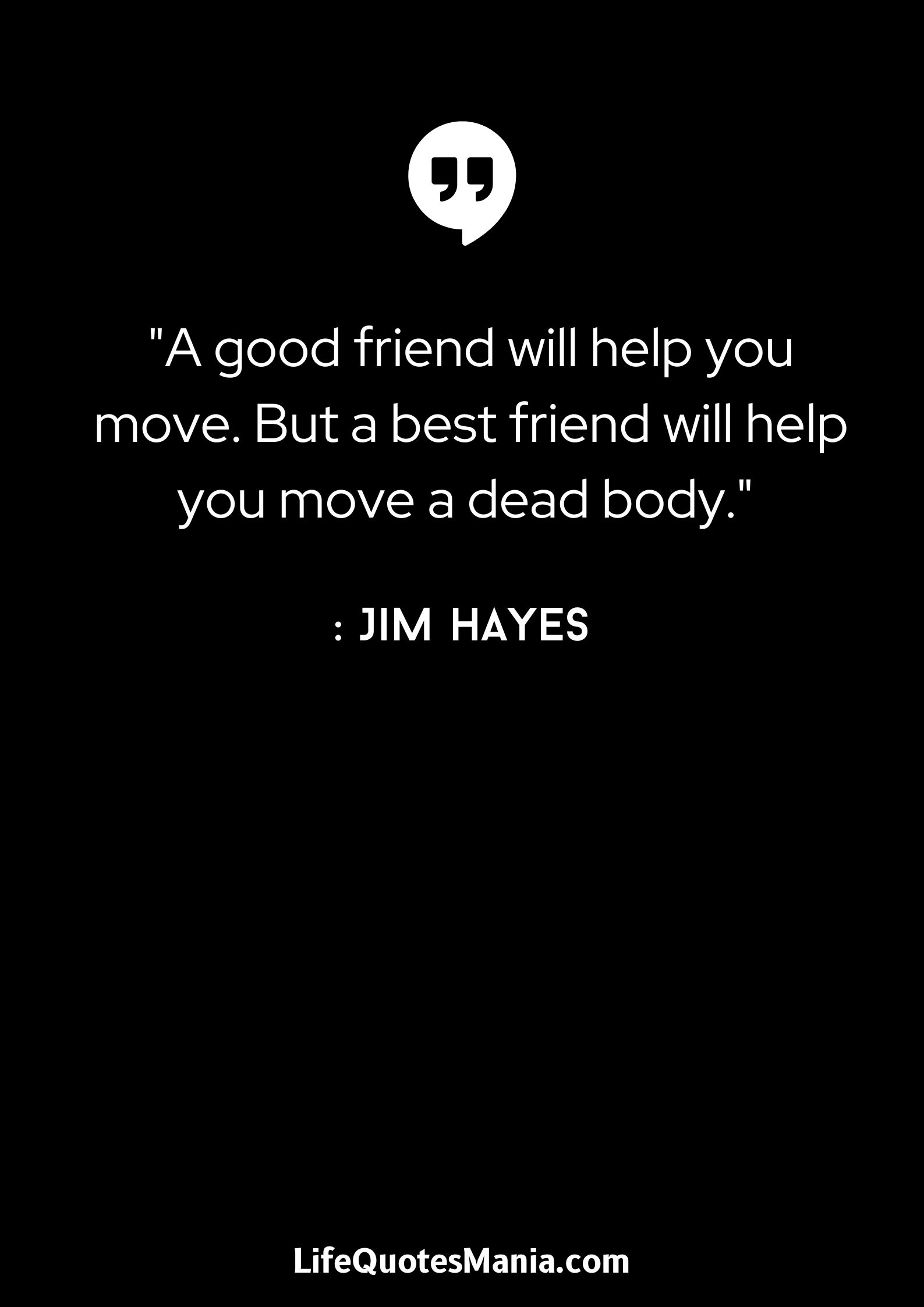 A good friend will help you move. But a best friend will help you move a dead body. - Jim Hayes