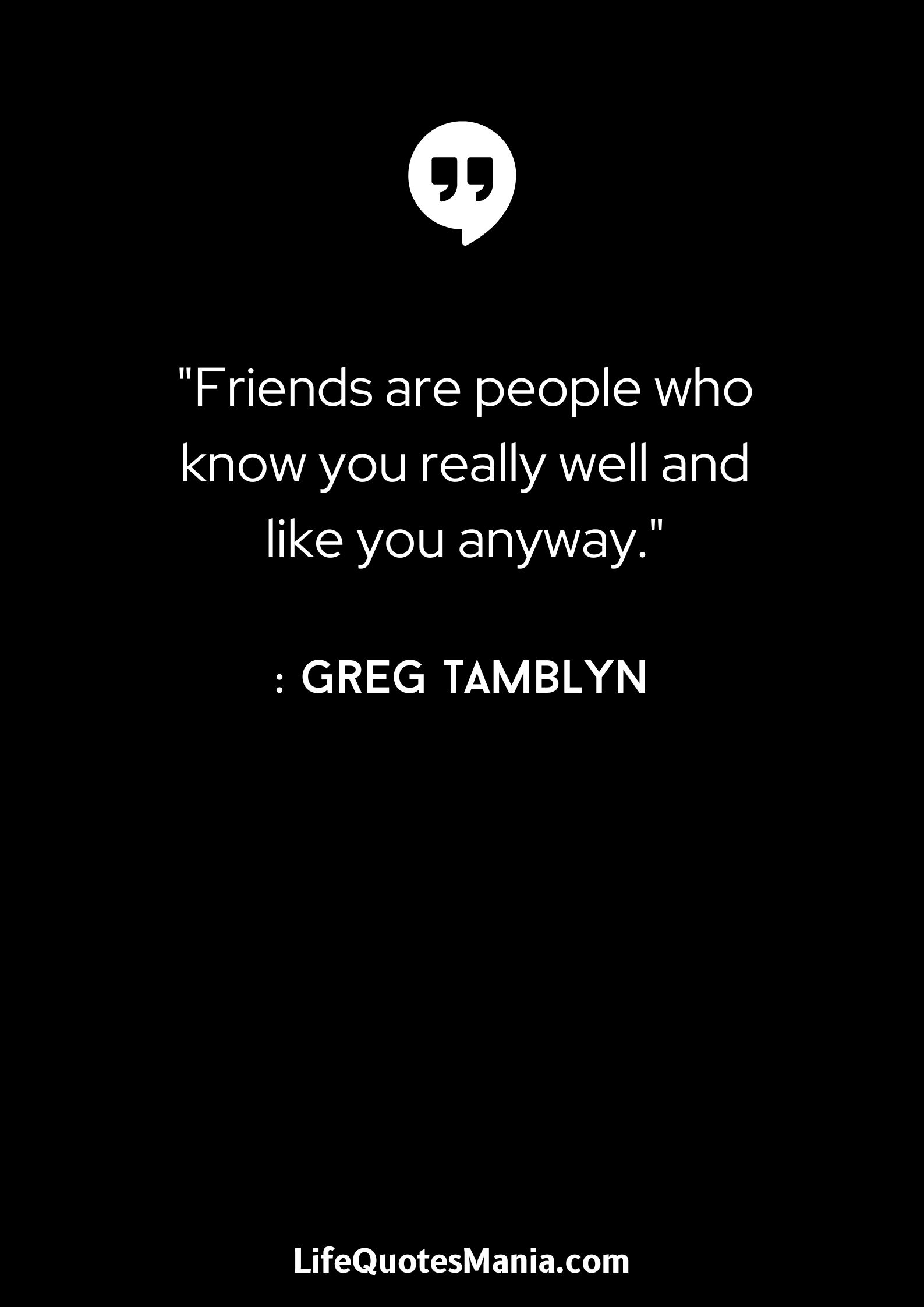 Friends are people who know you really well and like you anyway. - Greg Tamblyn