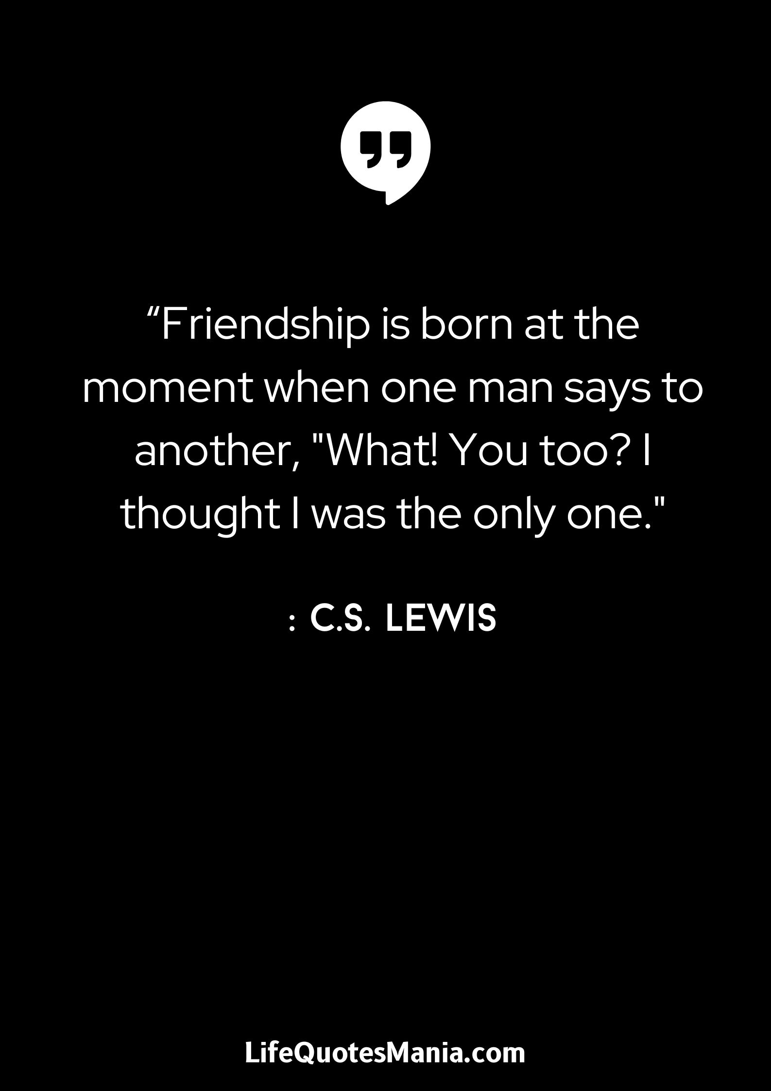 “Friendship is born at the moment when one man says to another, What! You too I thought I was the only one. - C.S. Lewis