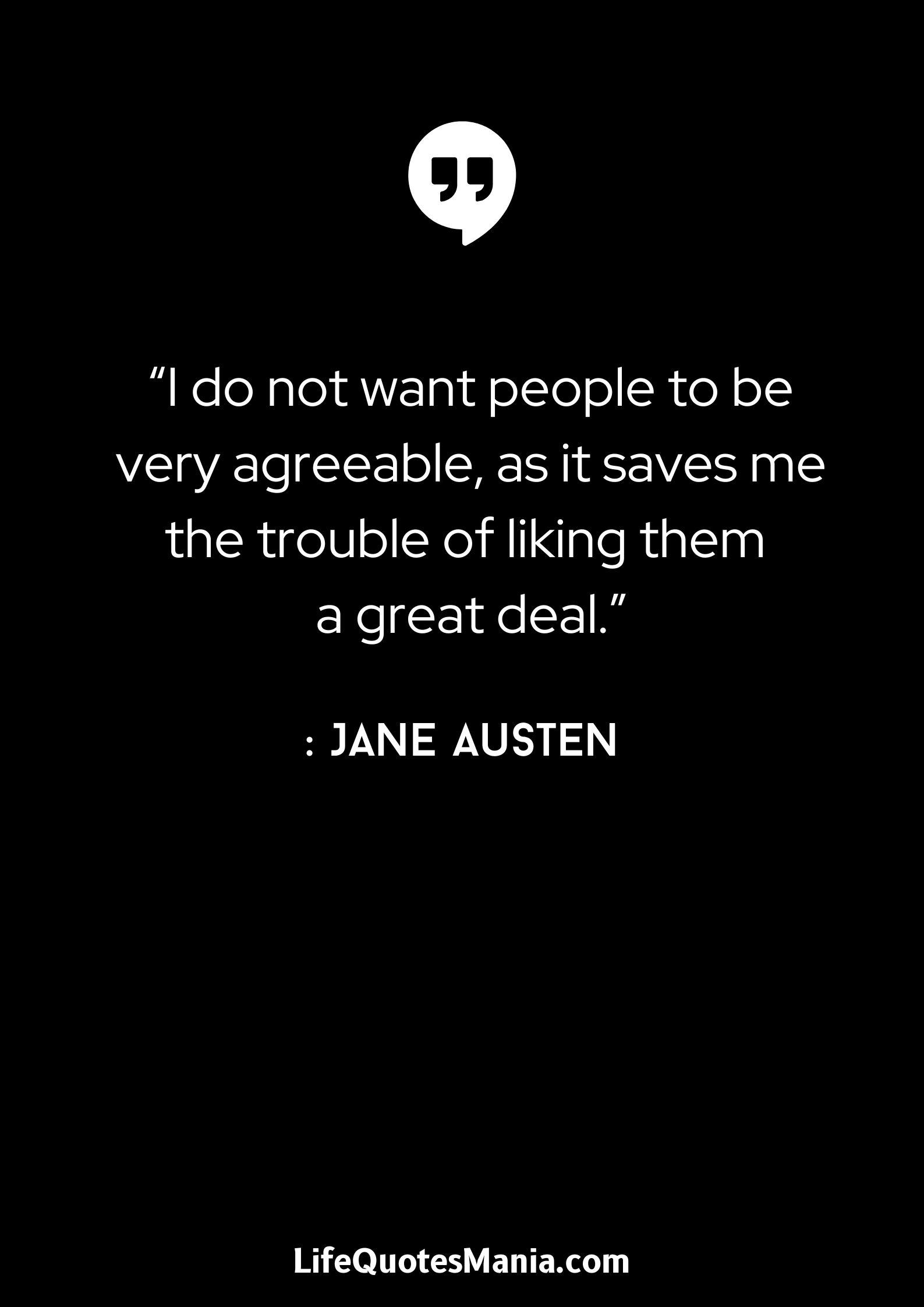 “I do not want people to be very agreeable, as it saves me the trouble of liking them a great deal.” - Jane Austen