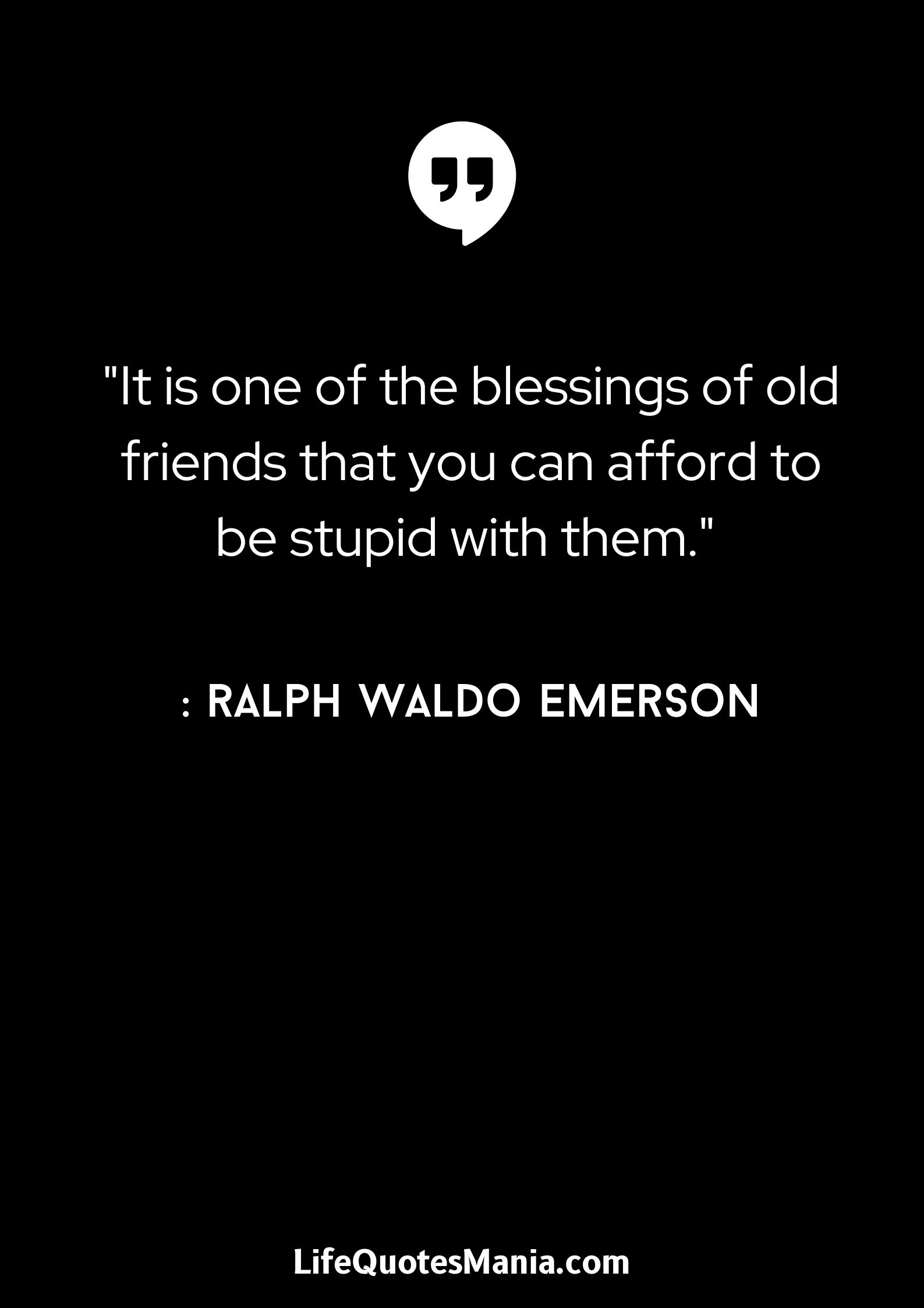 It is one of the blessings of old friends that you can afford to be stupid with them. - Ralph Waldo Emerson