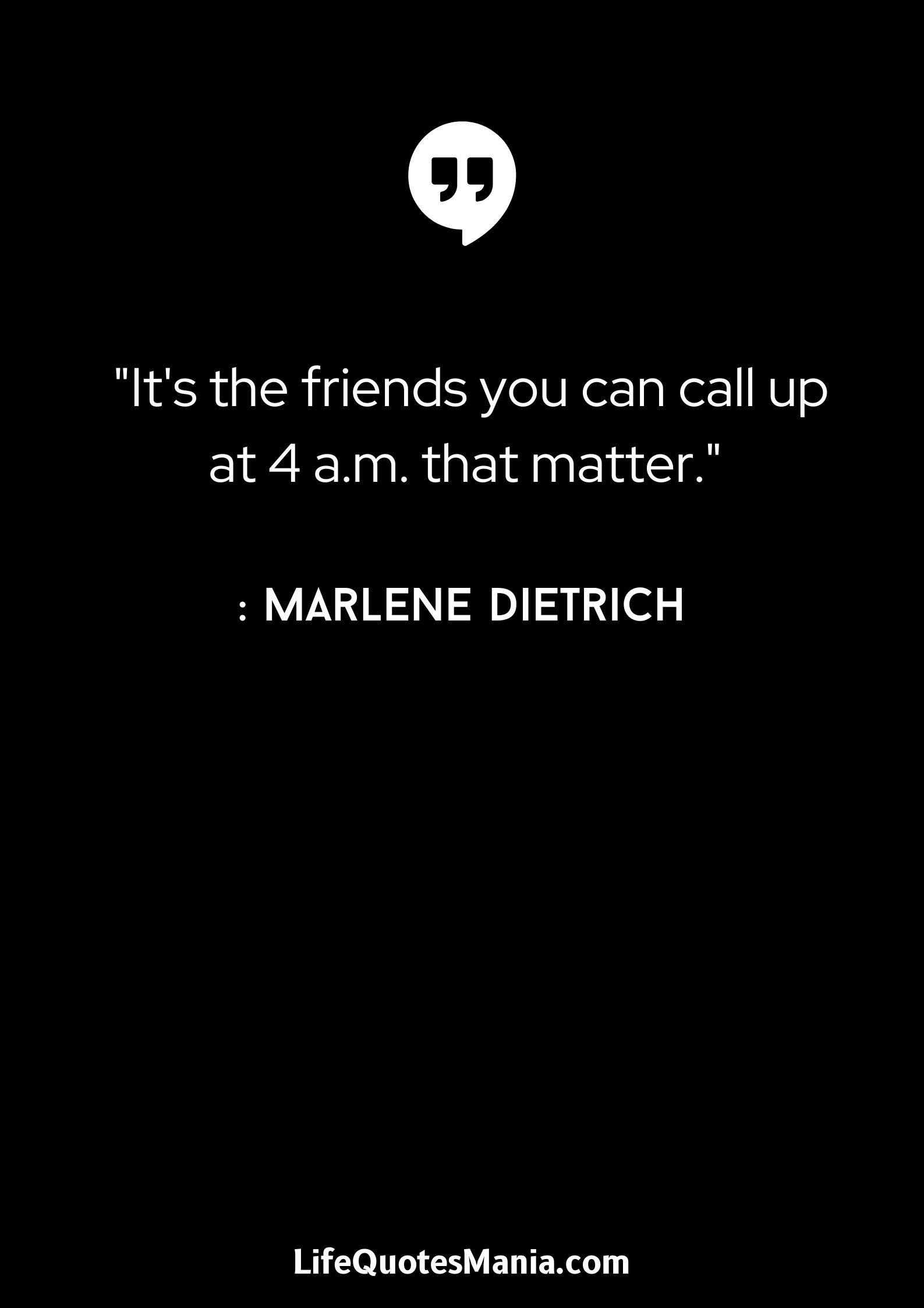 It's the friends you can call up at 4 a.m. that matter. - Marlene Dietrich