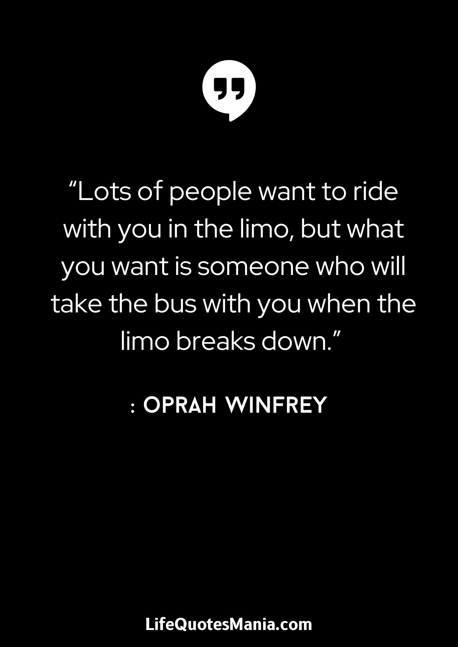 “Lots of people want to ride with you in the limo, but what you want is someone who will take the bus with you when the limo breaks down.” - Oprah Winfrey