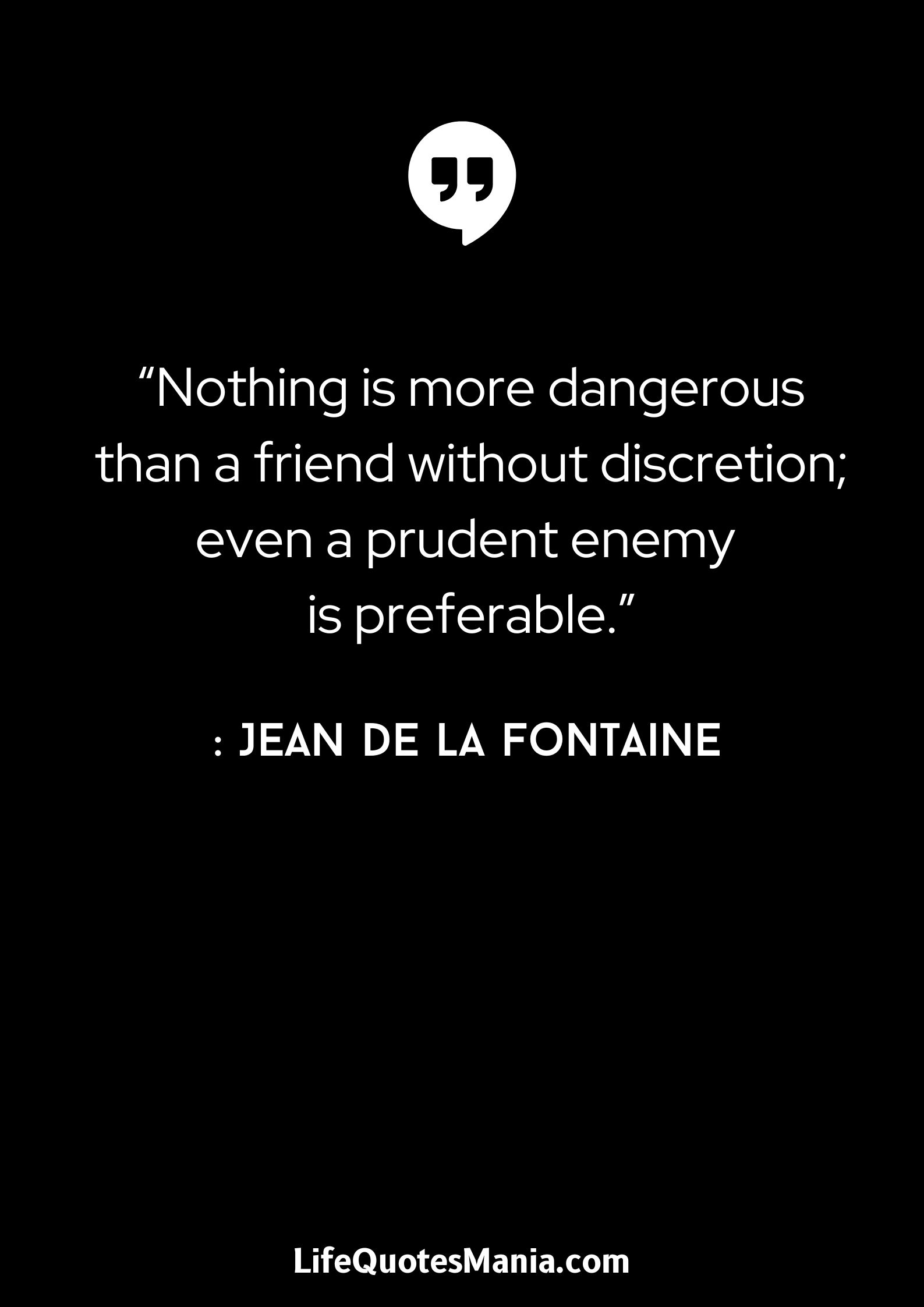 “Nothing is more dangerous than a friend without discretion; even a prudent enemy is preferable.” - Jean de La Fontaine