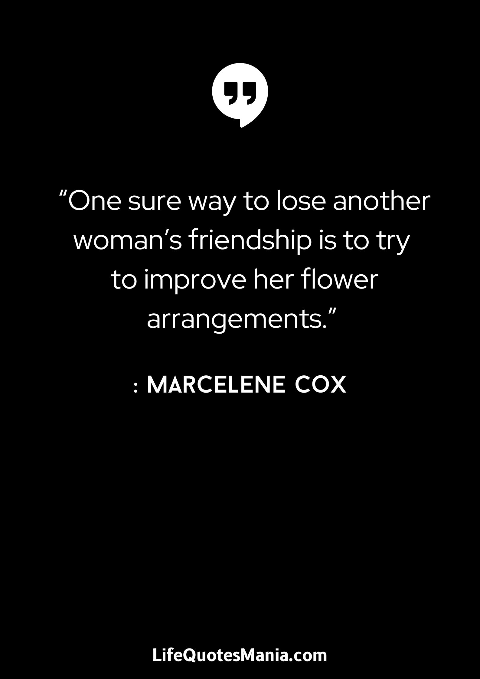 “One sure way to lose another woman’s friendship is to try to improve her flower arrangements.” - Marcelene Cox