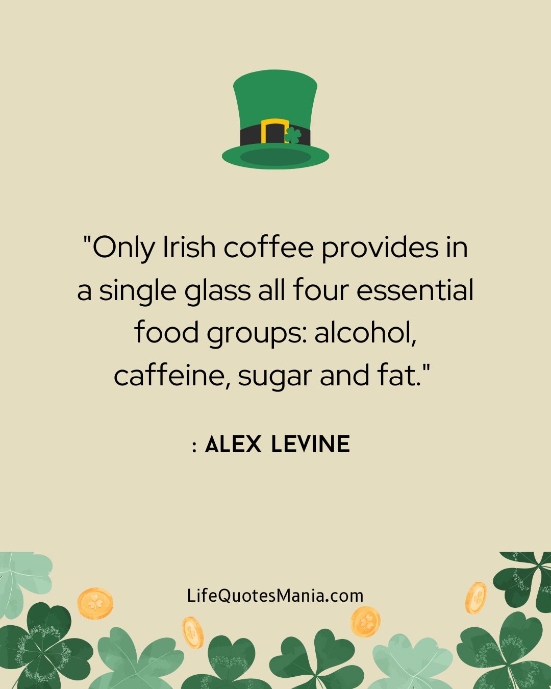 "Only Irish coffee provides in a single glass all four essential food groups: alcohol, caffeine, sugar and fat." : Alex Levine