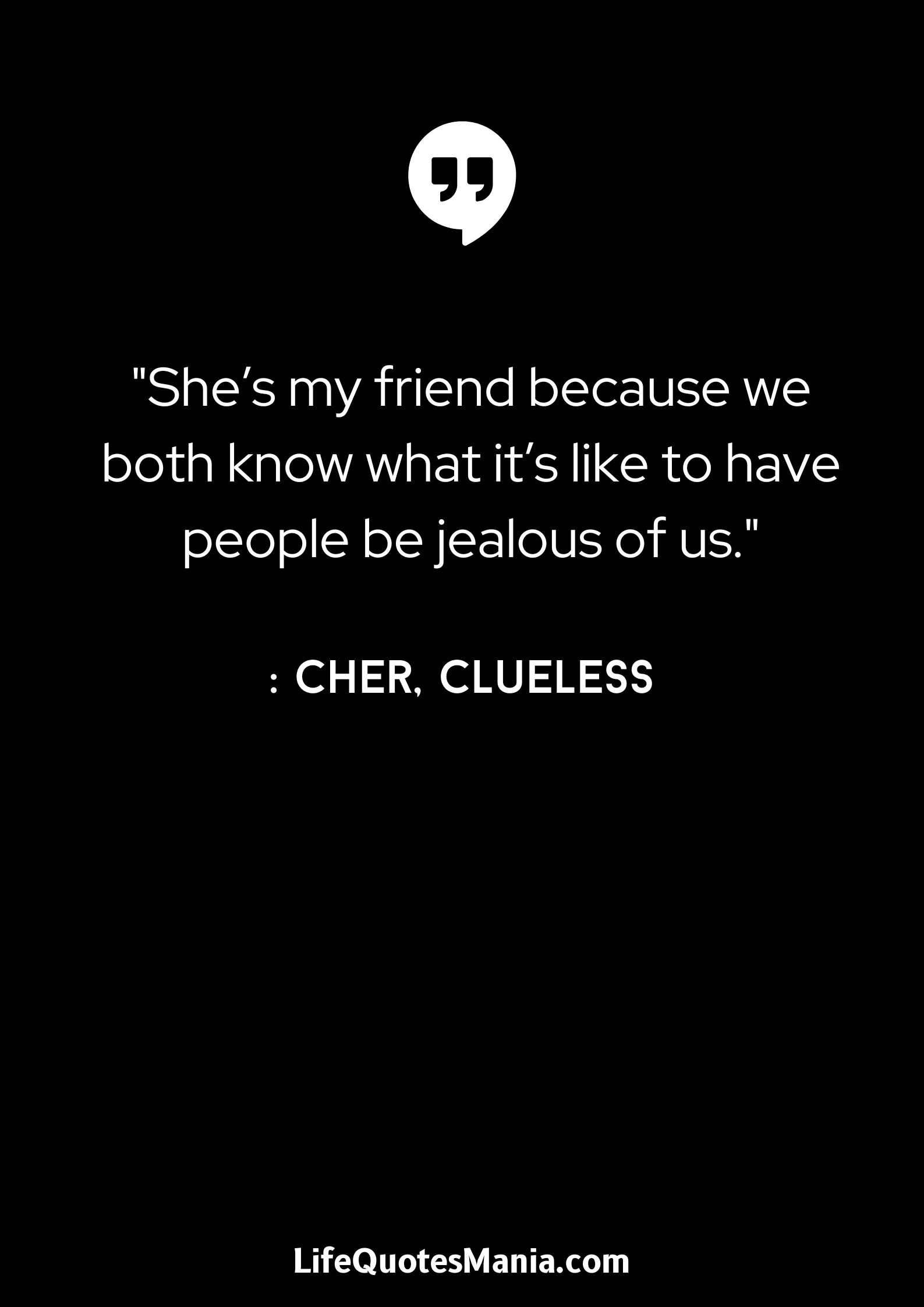 She’s my friend because we both know what it’s like to have people be jealous of us. - Cher, Clueless