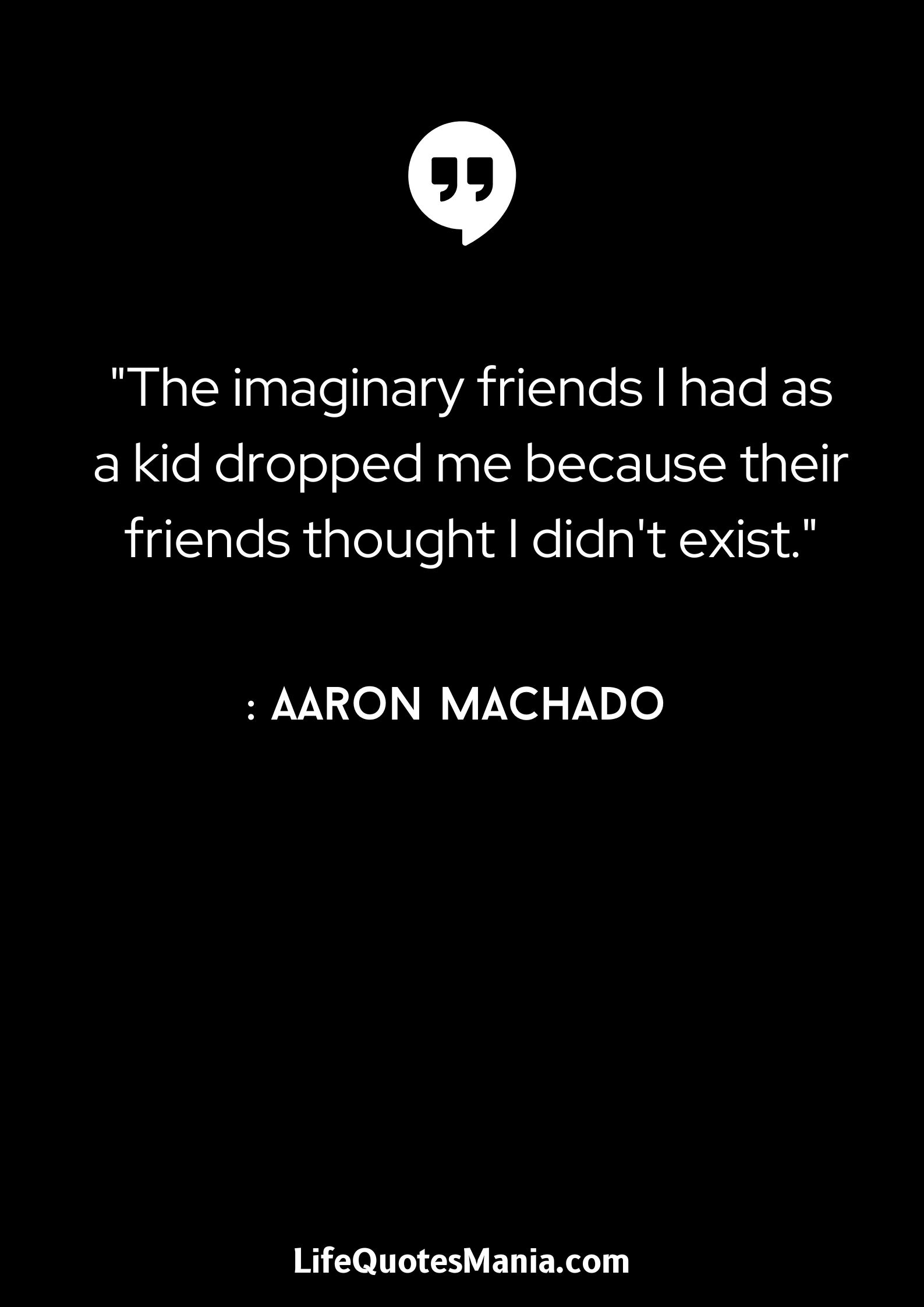 The imaginary friends I had as a kid dropped me because their friends thought I didn't exist. - Aaron Machado