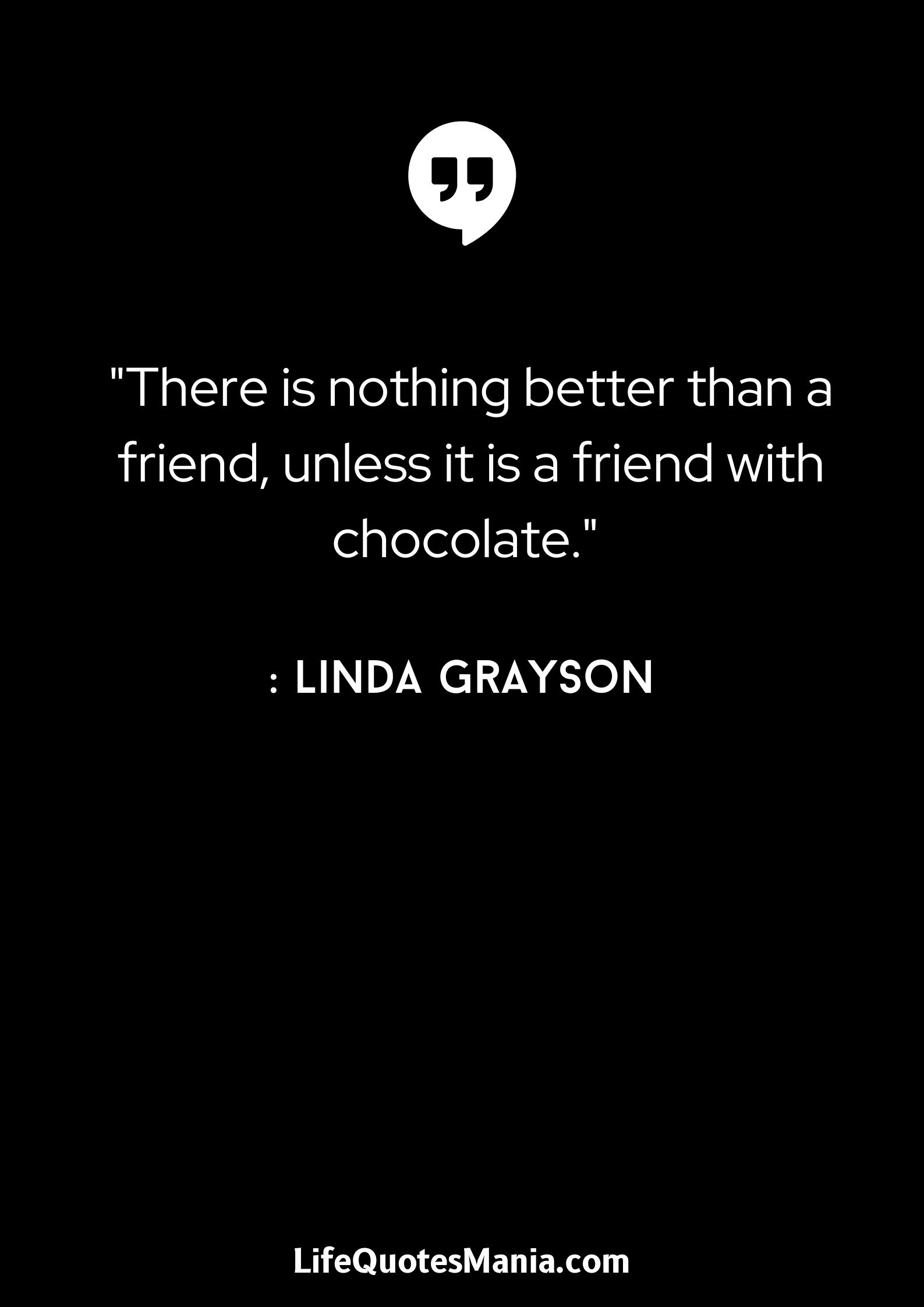 There is nothing better than a friend, unless it is a friend with chocolate. - Linda Grayson