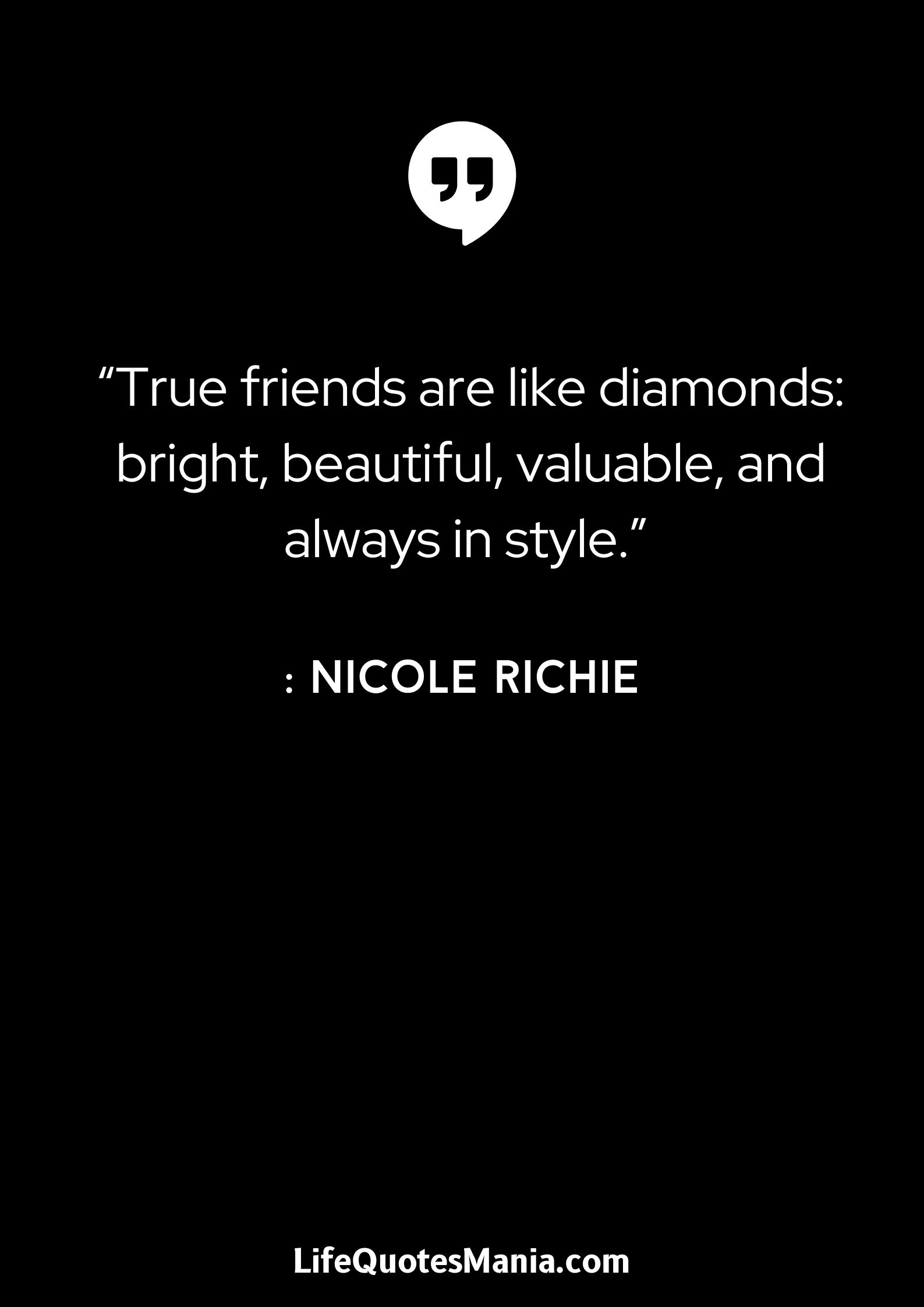 “True friends are like diamonds- bright, beautiful, valuable, and always in style.” - Nicole Richie