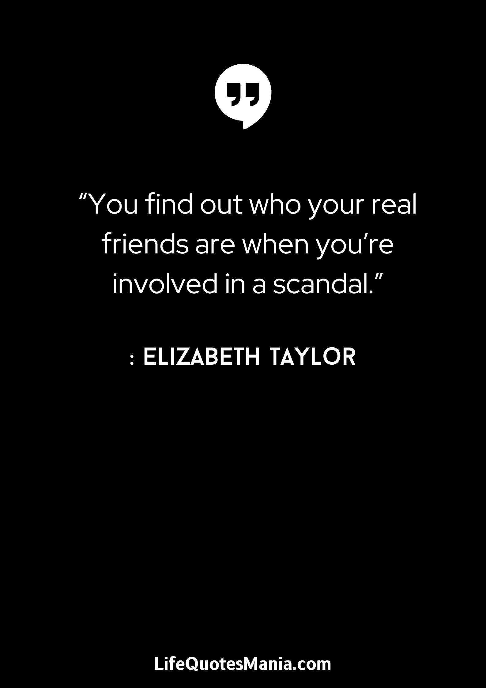 “You find out who your real friends are when you’re involved in a scandal.” - Elizabeth Taylor