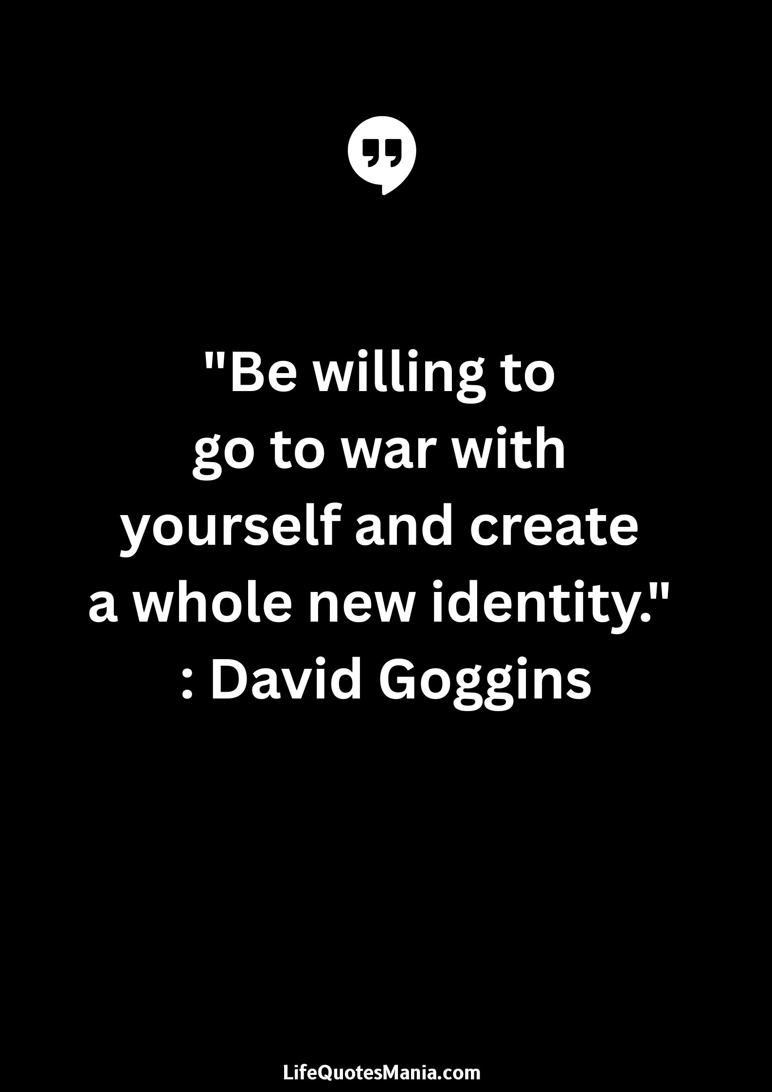 "Be willing to go to war with yourself and create a whole new identity." : David Goggins