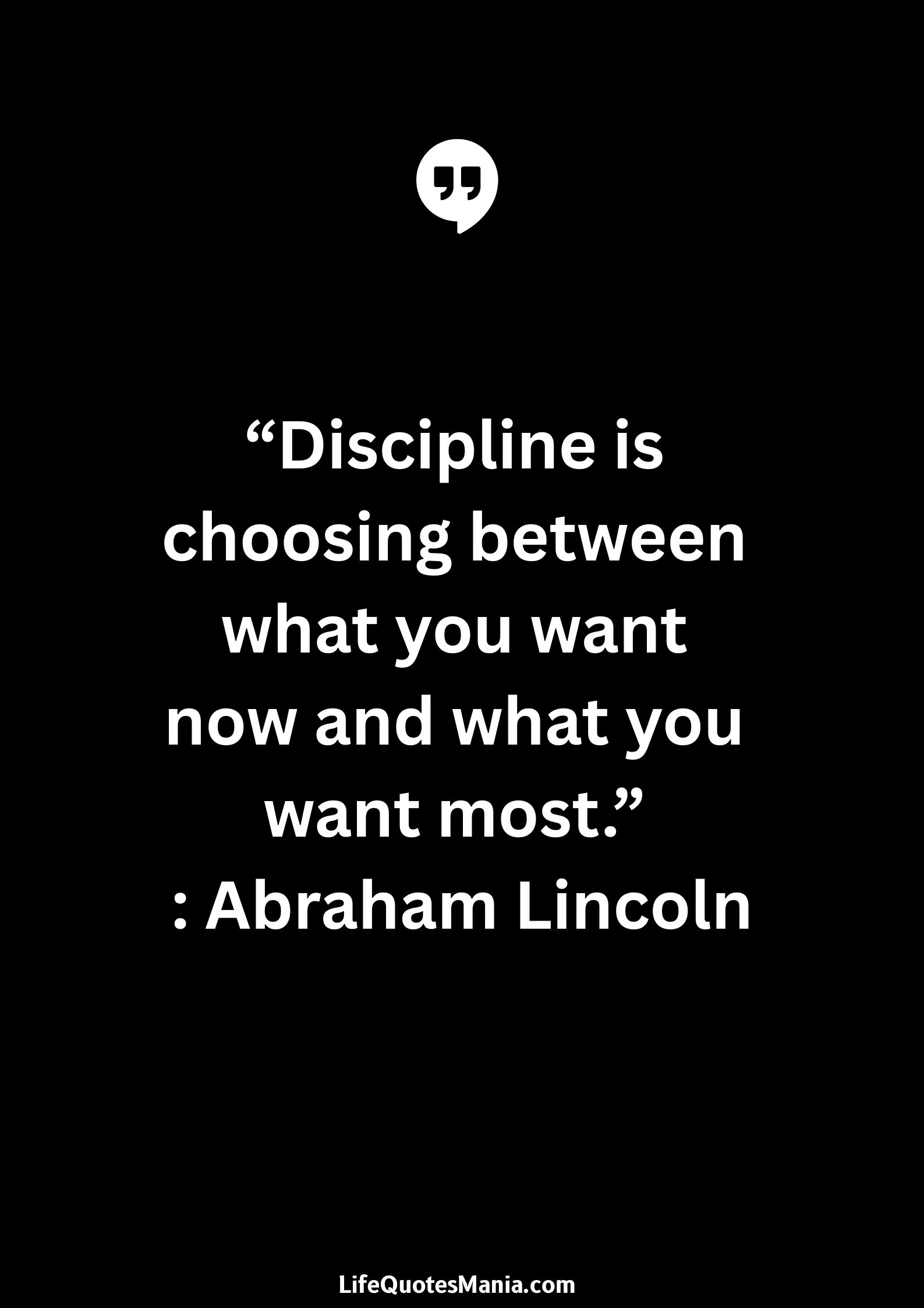 “Discipline is choosing between what you want now and what you want most.” : Abraham Lincoln