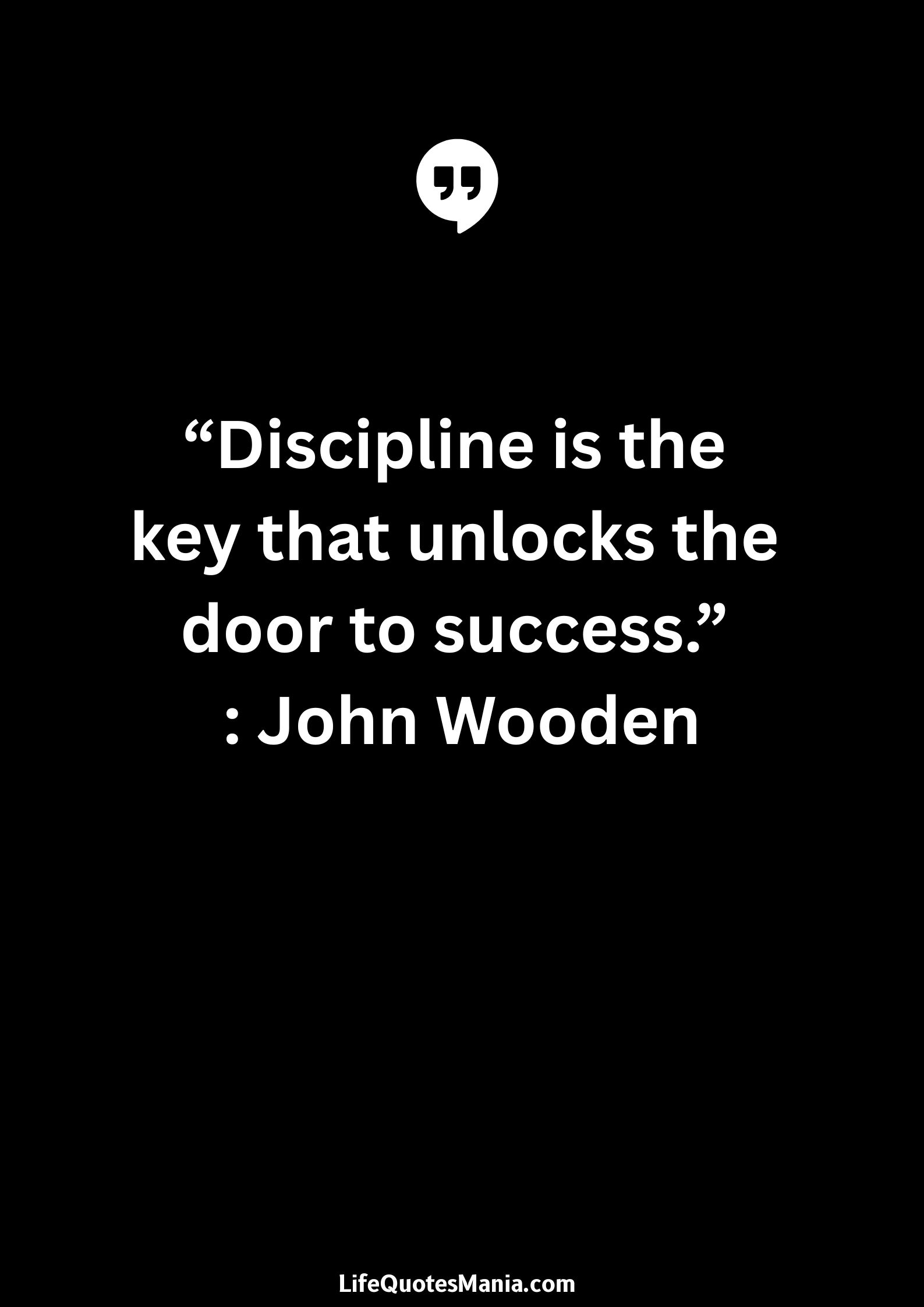 “Discipline is the key that unlocks the door to success.” : John Wooden