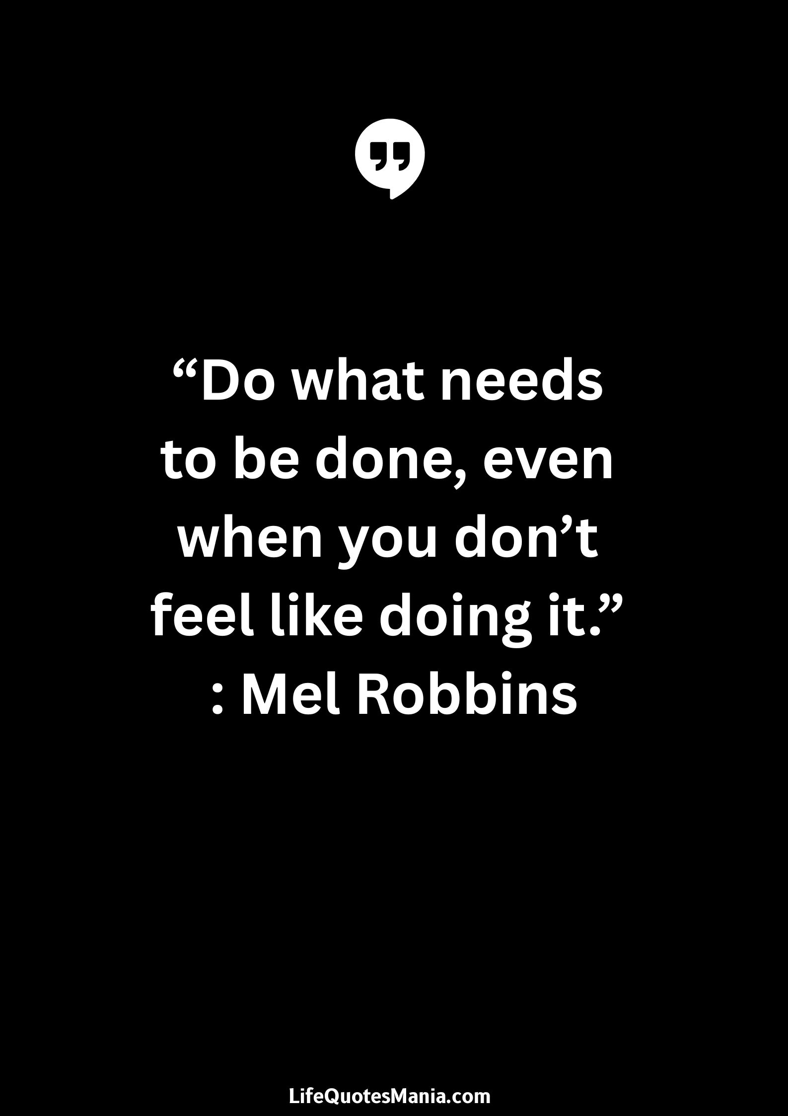 “Do what needs to be done, even when you don’t feel like doing it.” : Mel Robbins