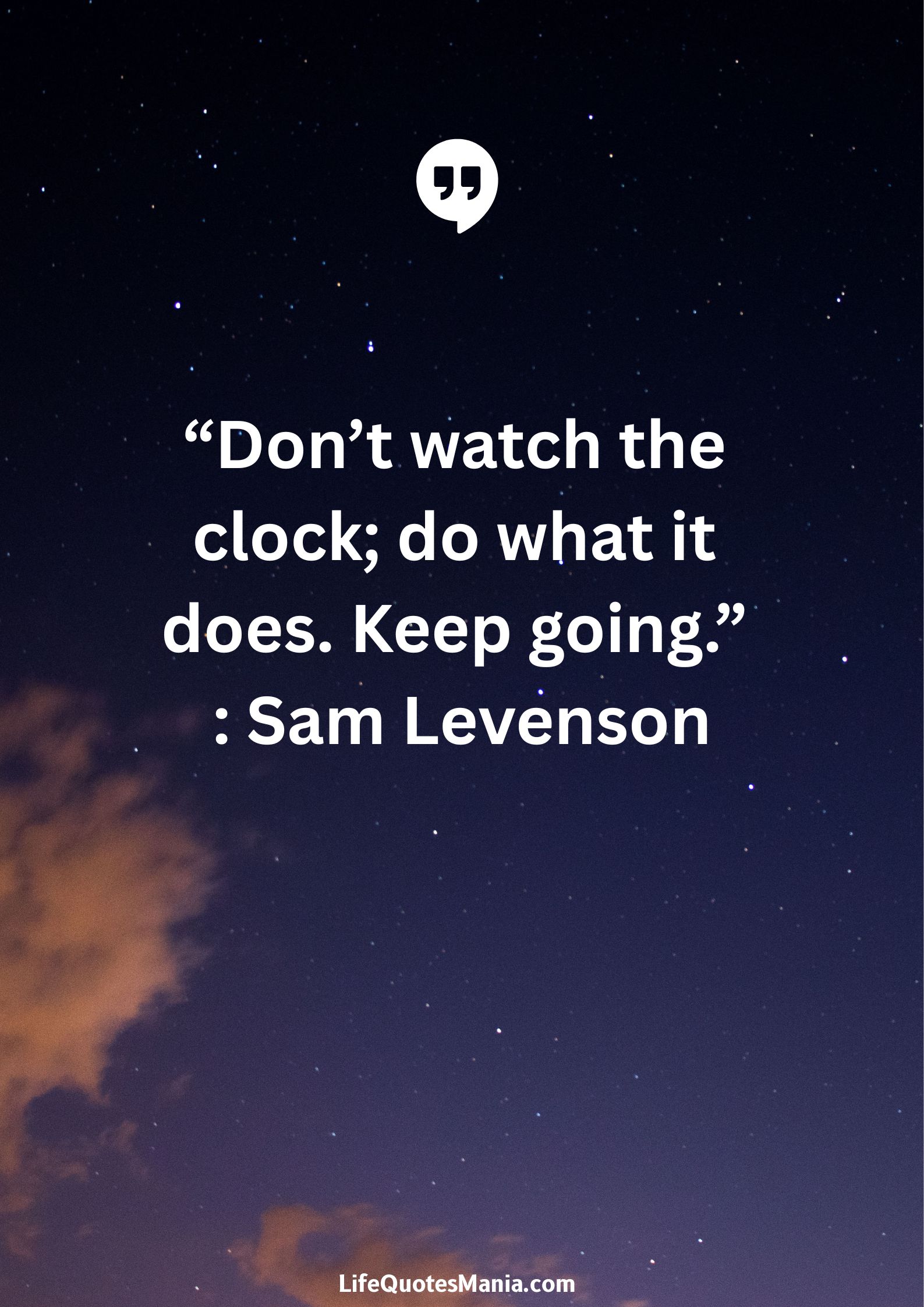 “Don’t watch the clock; do what it does. Keep going.” : Sam Levenson