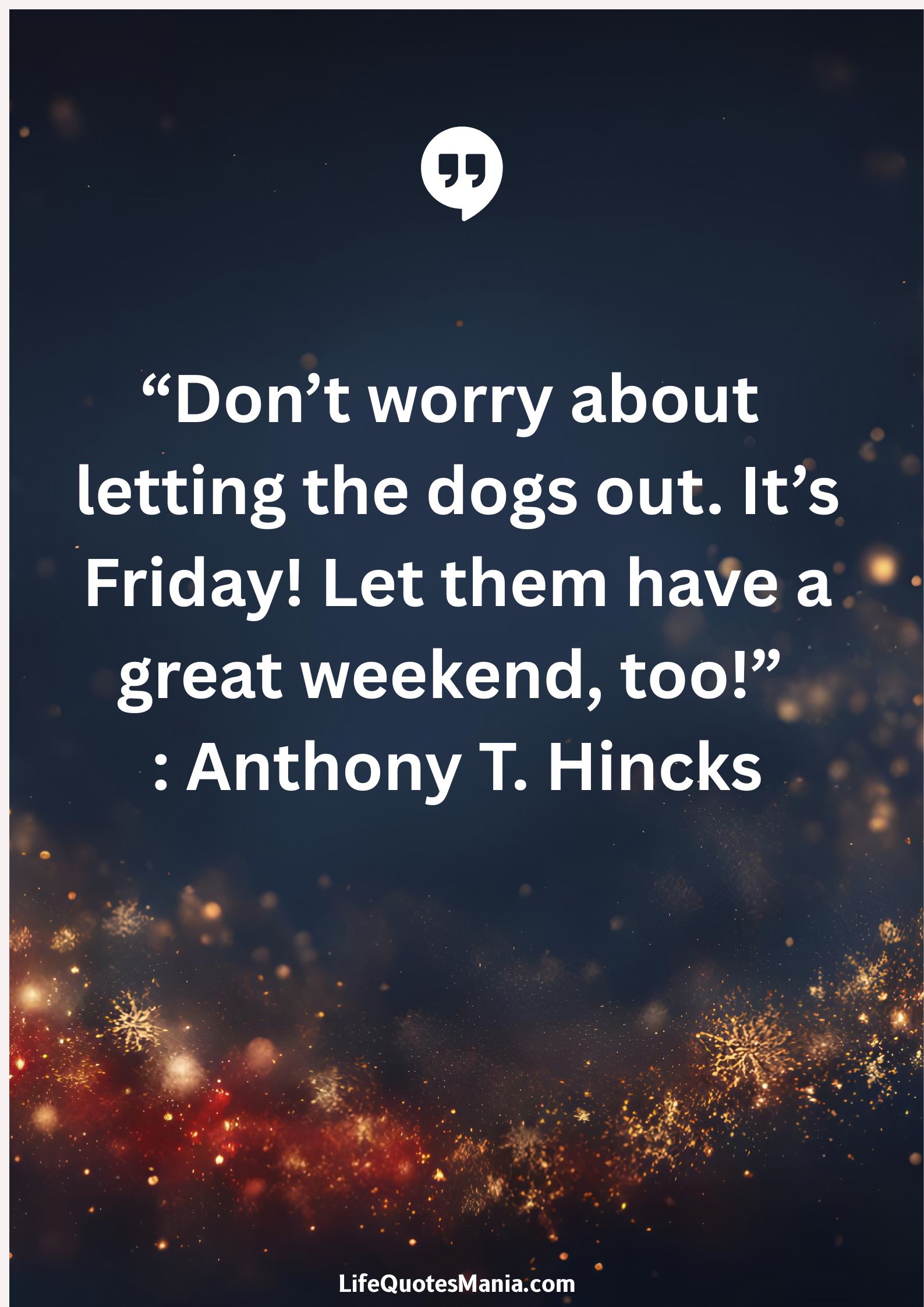 “Don’t worry about letting the dogs out. It’s Friday! Let them have a great weekend, too!” : Anthony T. Hincks