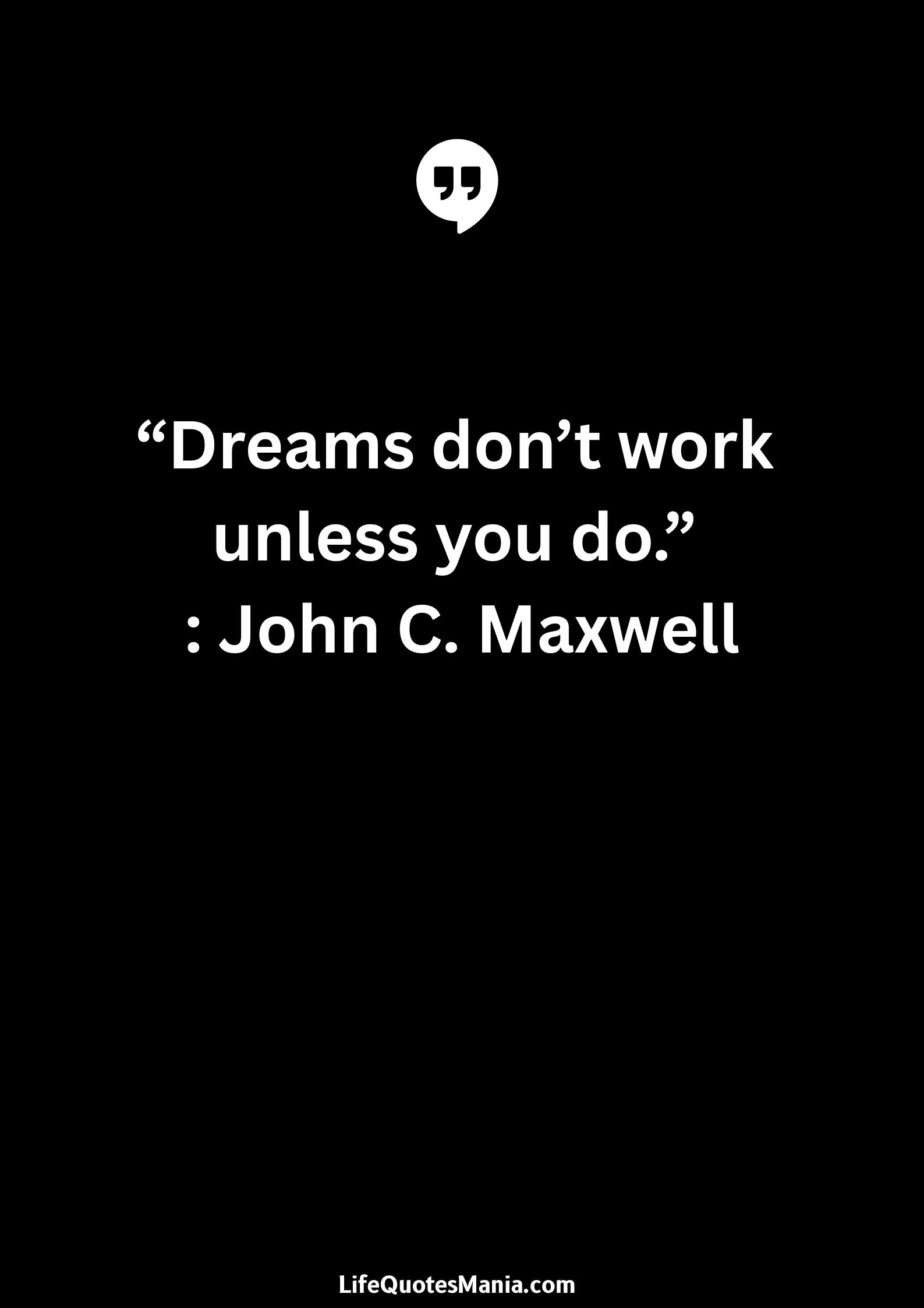 “Dreams don’t work unless you do.” : John C. Maxwell