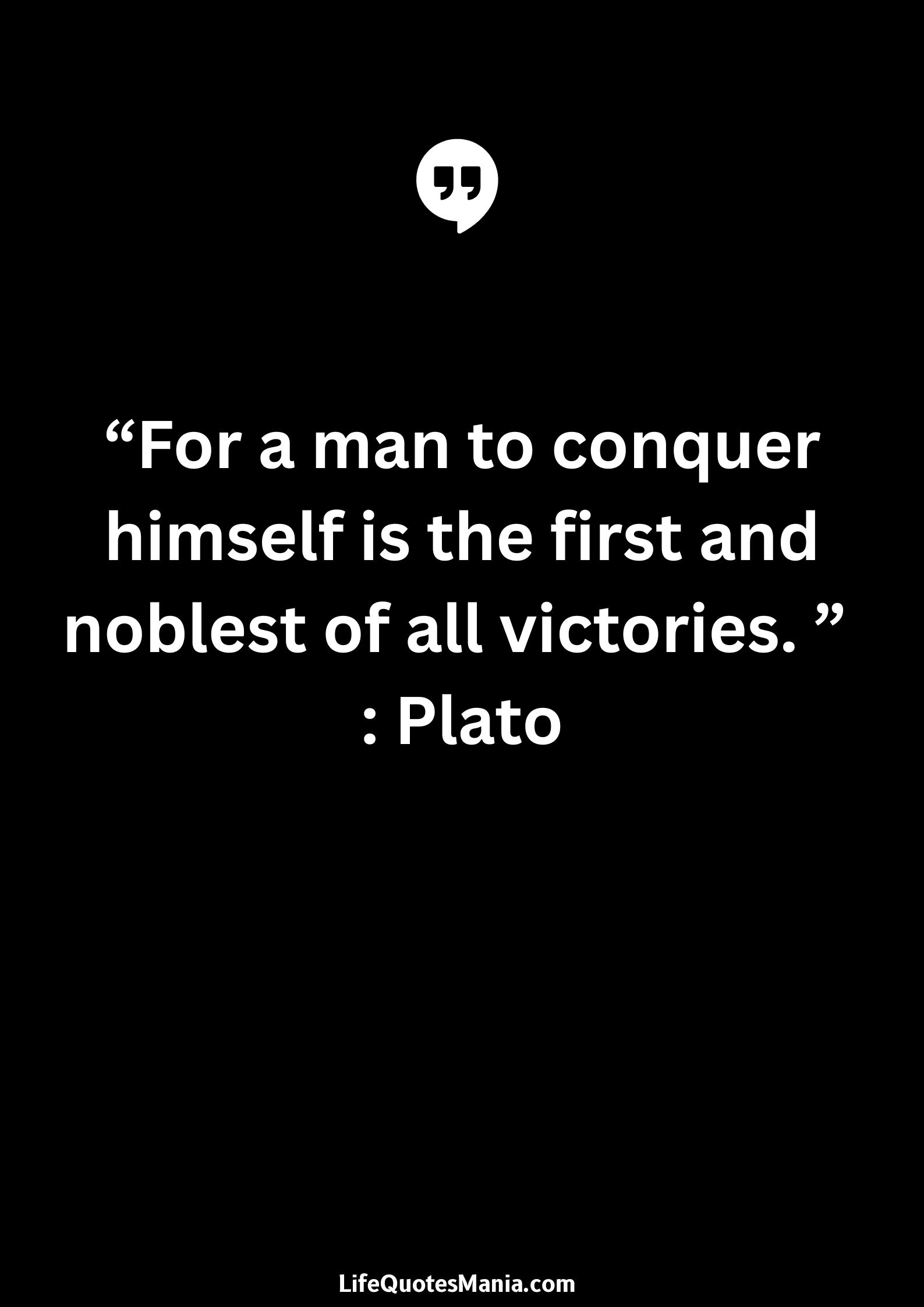 “For a man to conquer himself is the first and noblest of all victories. ” : Plato
