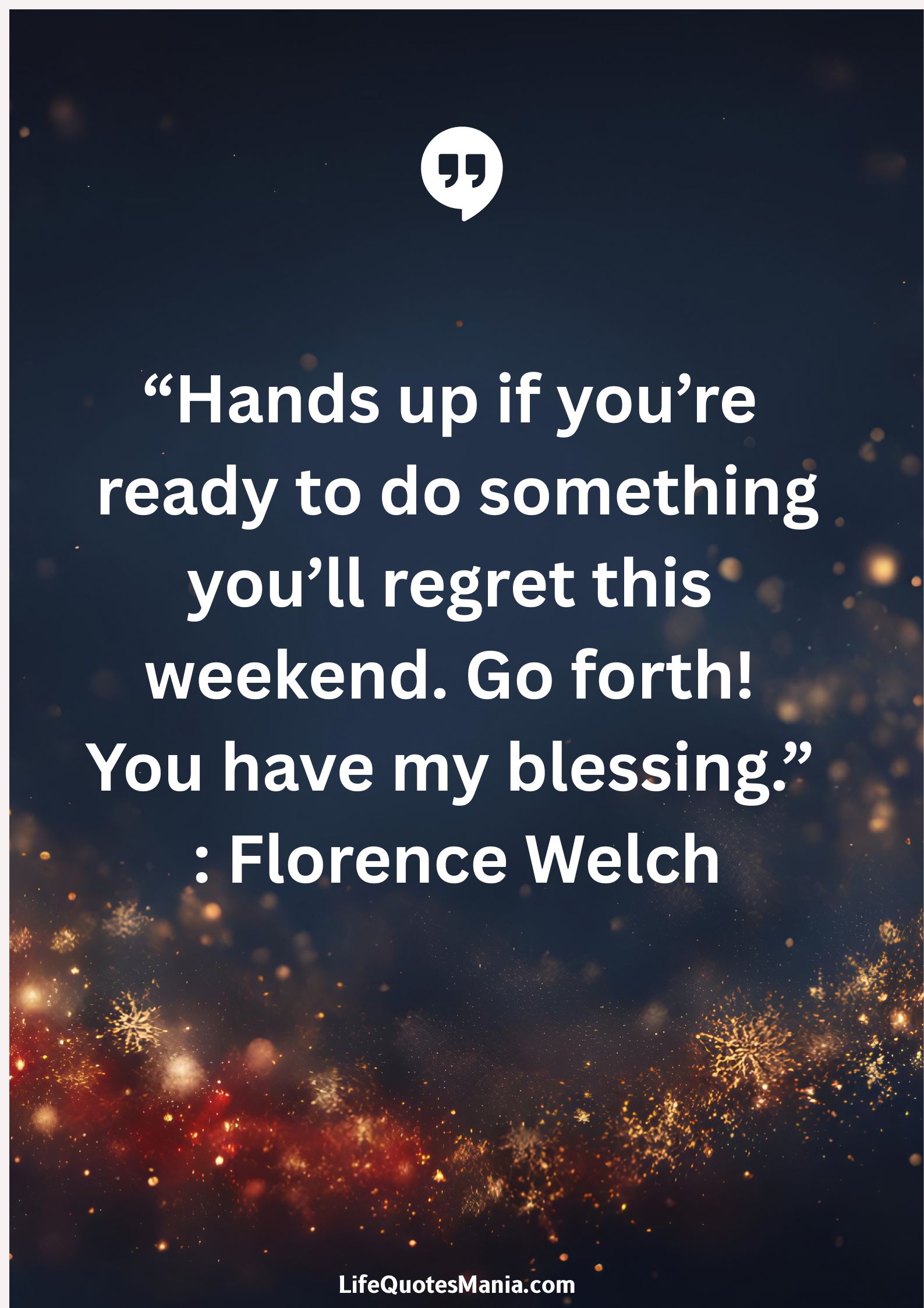 “Hands up if you’re ready to do something you’ll regret this weekend. Go forth! You have my blessing.” : Florence Welch