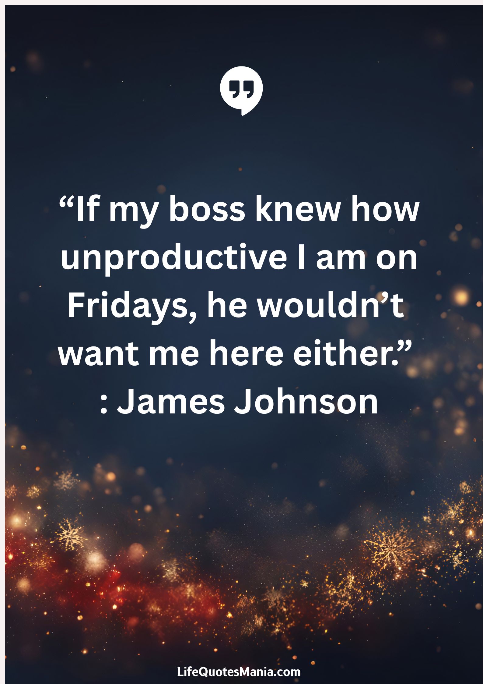 “If my boss knew how unproductive I am on Fridays, he wouldn’t want me here either.” : James Johnson